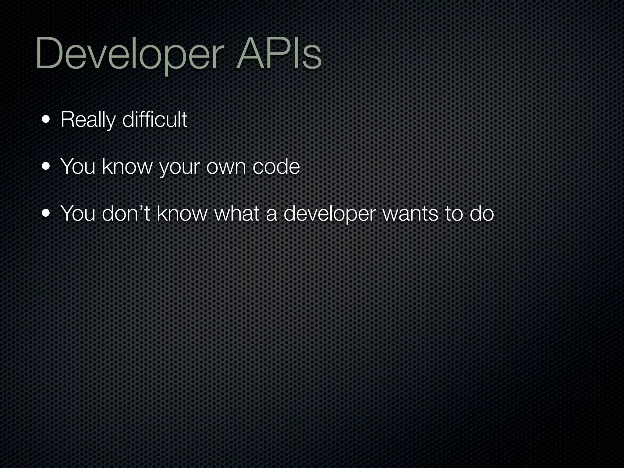 Developer APIs
• Really difﬁcult

• You know your own code

• You don’t know what a developer wants to do
 