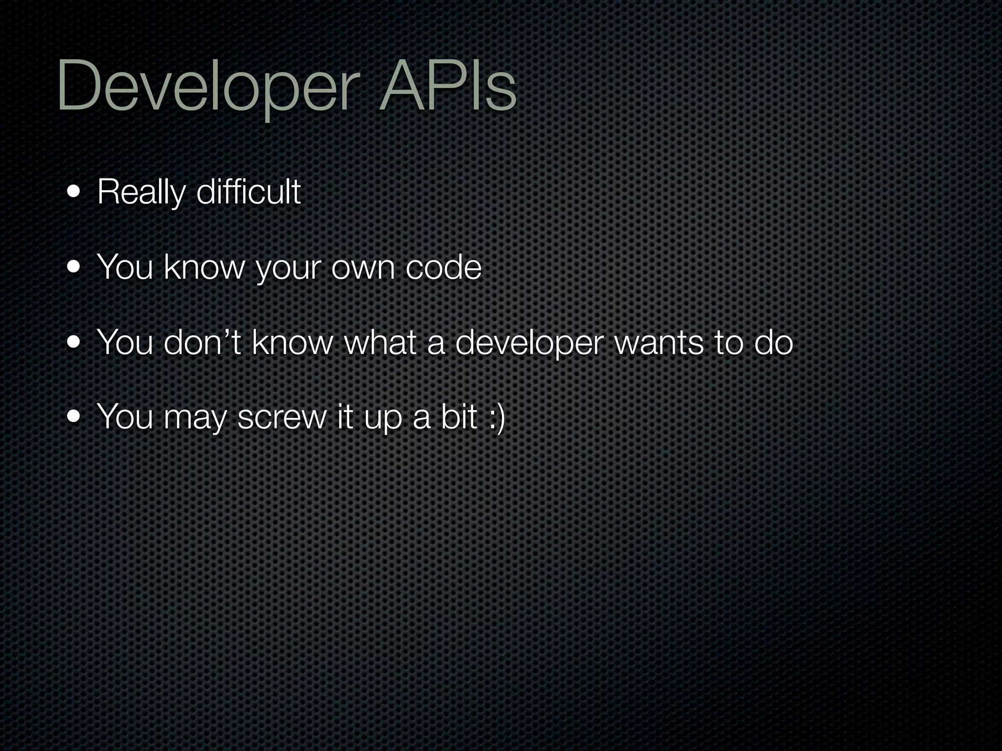 Developer APIs
• Really difﬁcult

• You know your own code

• You don’t know what a developer wants to do

• You may screw it up a bit :)
 