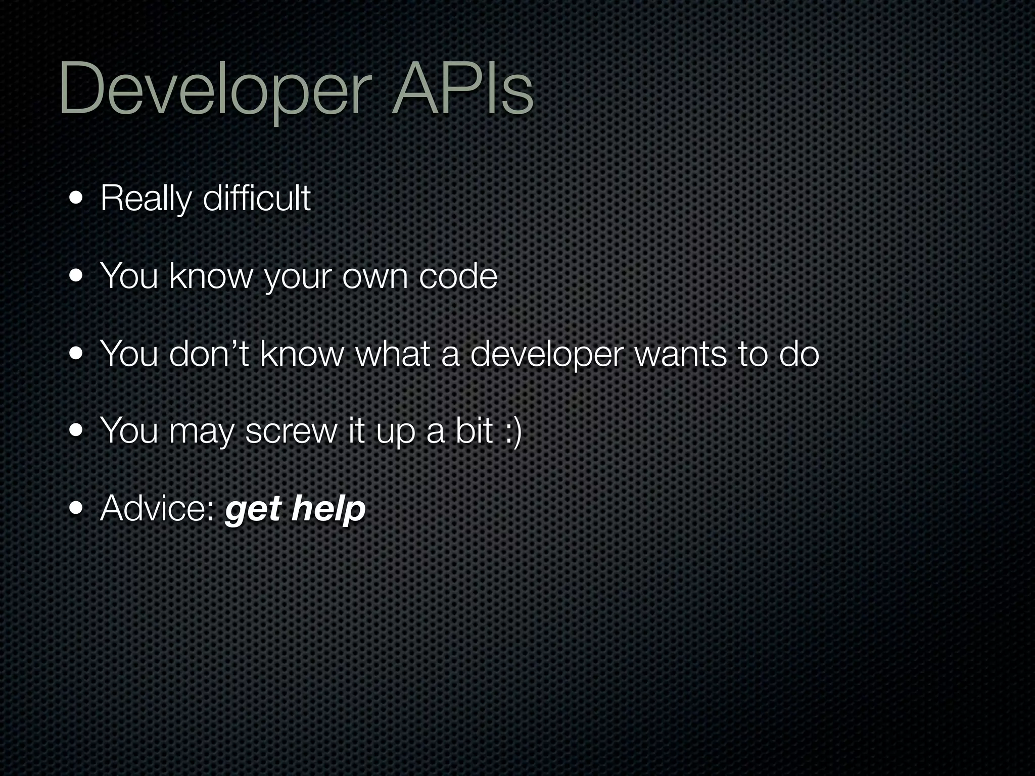 Developer APIs
• Really difﬁcult

• You know your own code

• You don’t know what a developer wants to do

• You may screw it up a bit :)

• Advice: get help
 