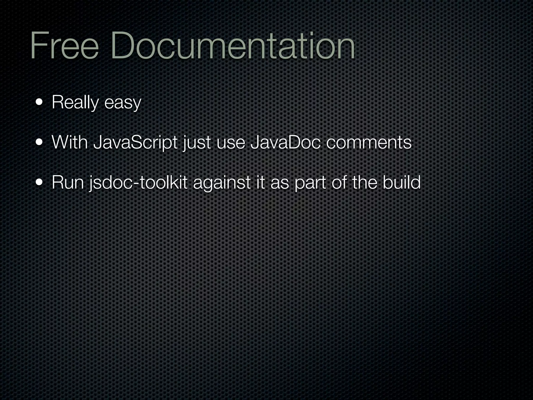 Free Documentation
• Really easy

• With JavaScript just use JavaDoc comments

• Run jsdoc-toolkit against it as part of the build
 