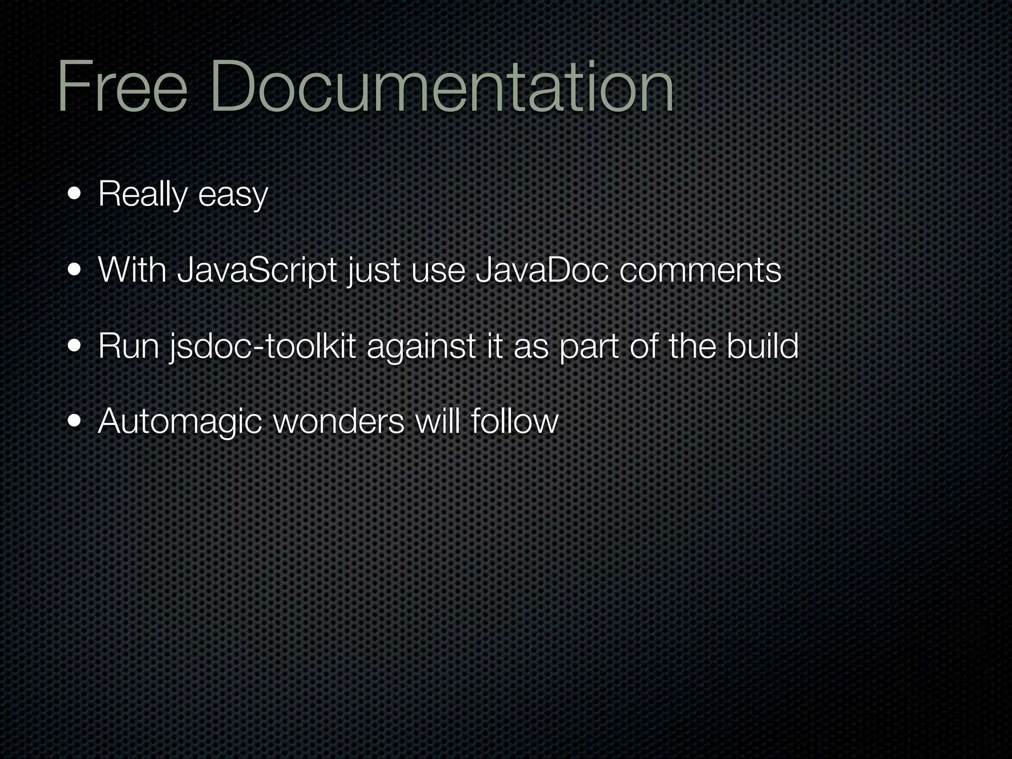 Free Documentation
• Really easy

• With JavaScript just use JavaDoc comments

• Run jsdoc-toolkit against it as part of the build

• Automagic wonders will follow
 