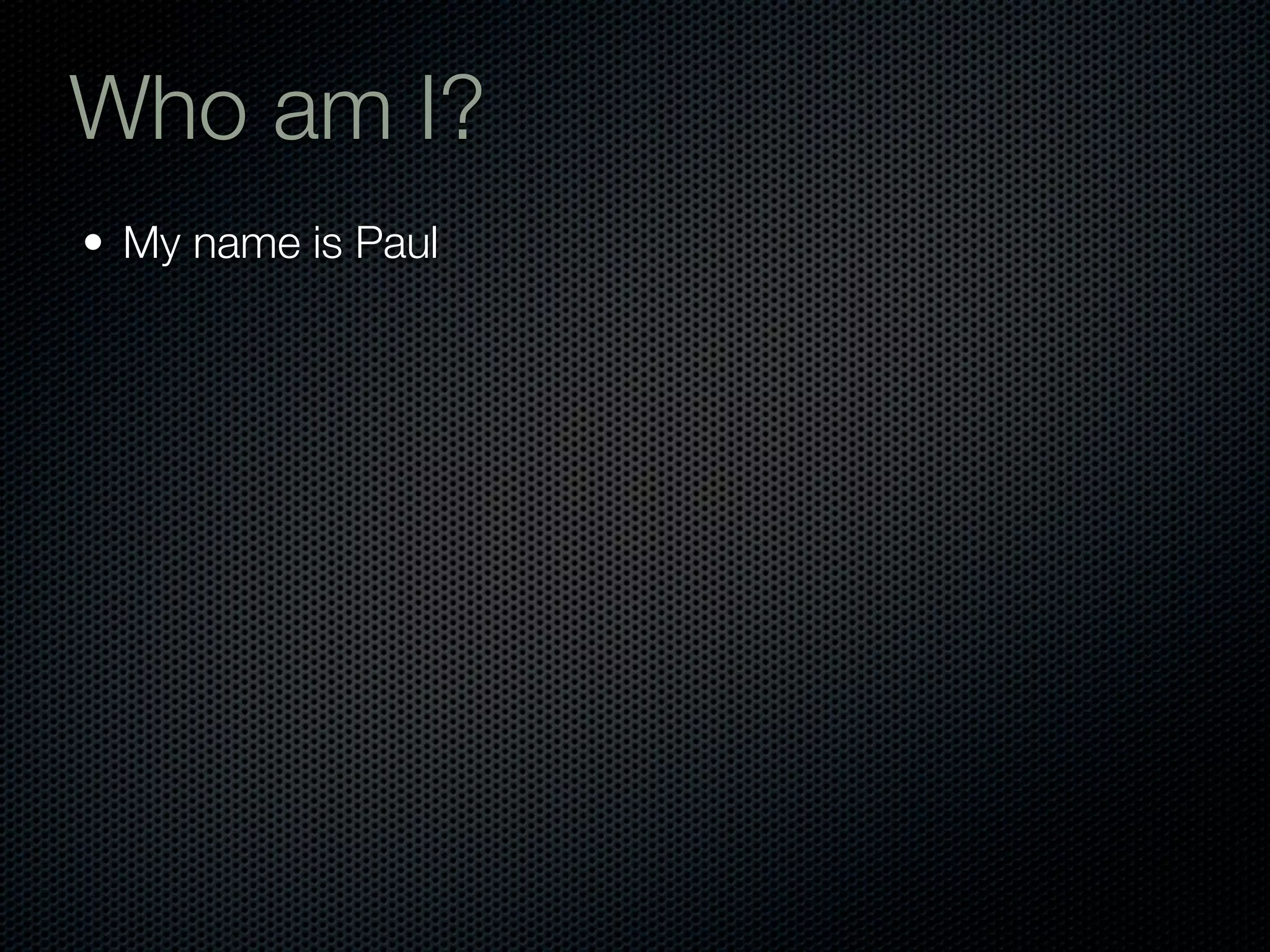 Who am I?
• My name is Paul
 