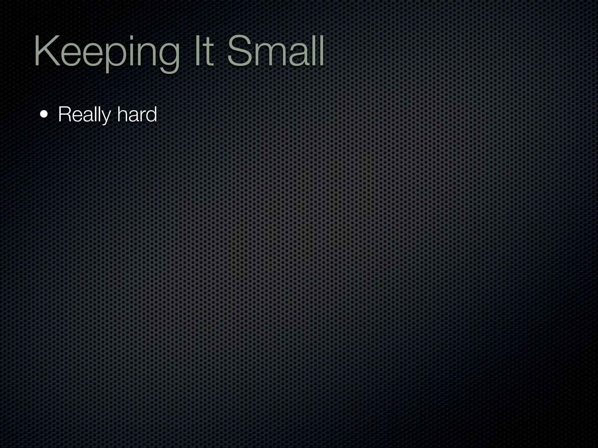 Keeping It Small
• Really hard
 