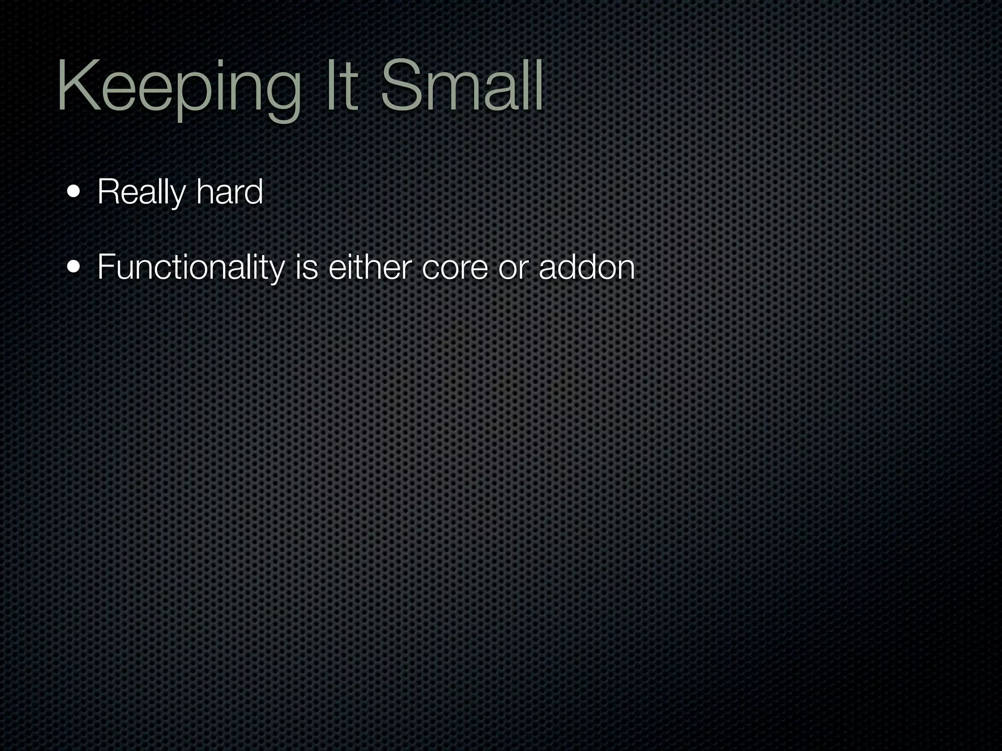 Keeping It Small
• Really hard

• Functionality is either core or addon
 