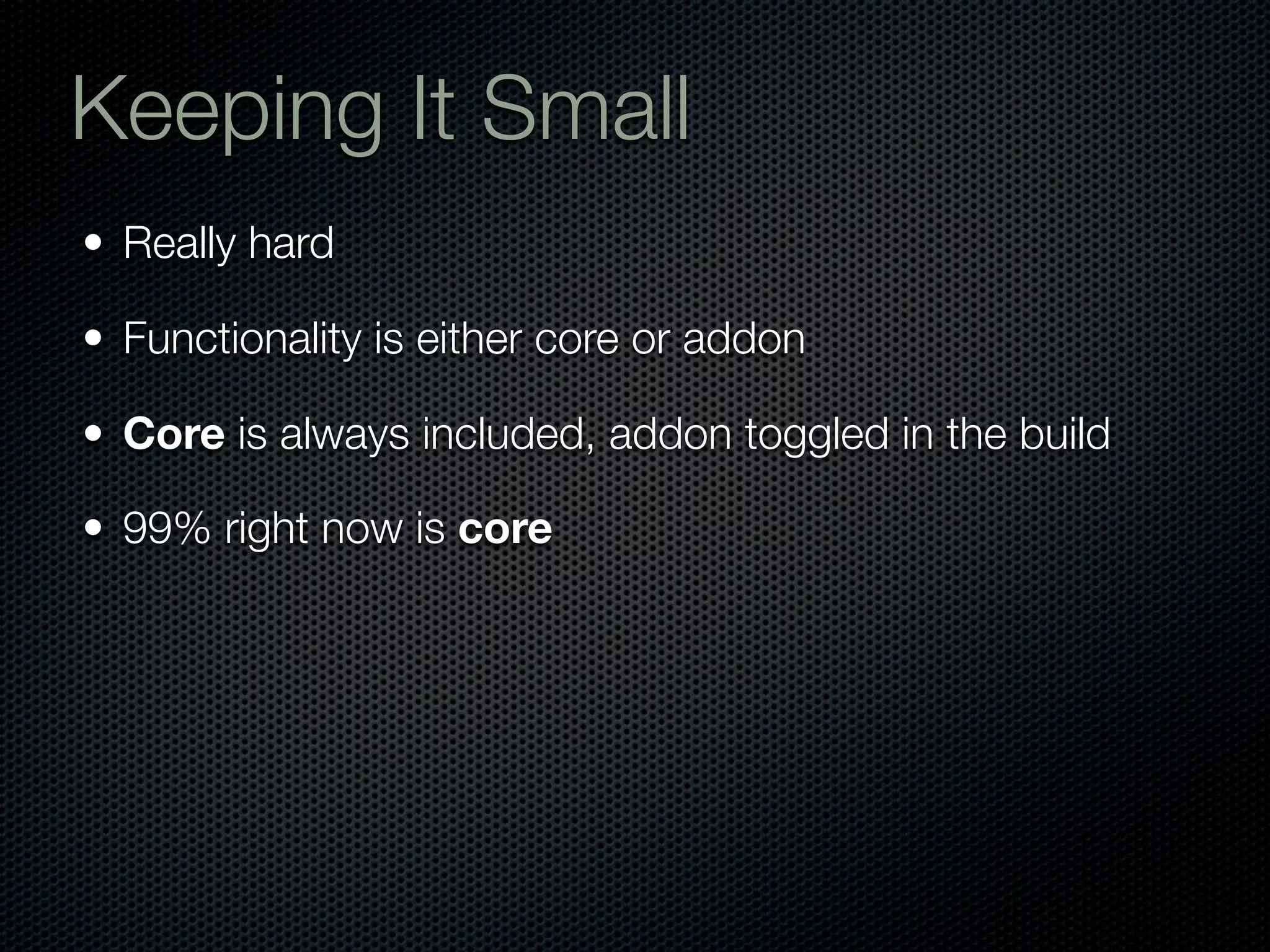 Keeping It Small
• Really hard

• Functionality is either core or addon

• Core is always included, addon toggled in the build

• 99% right now is core
 
