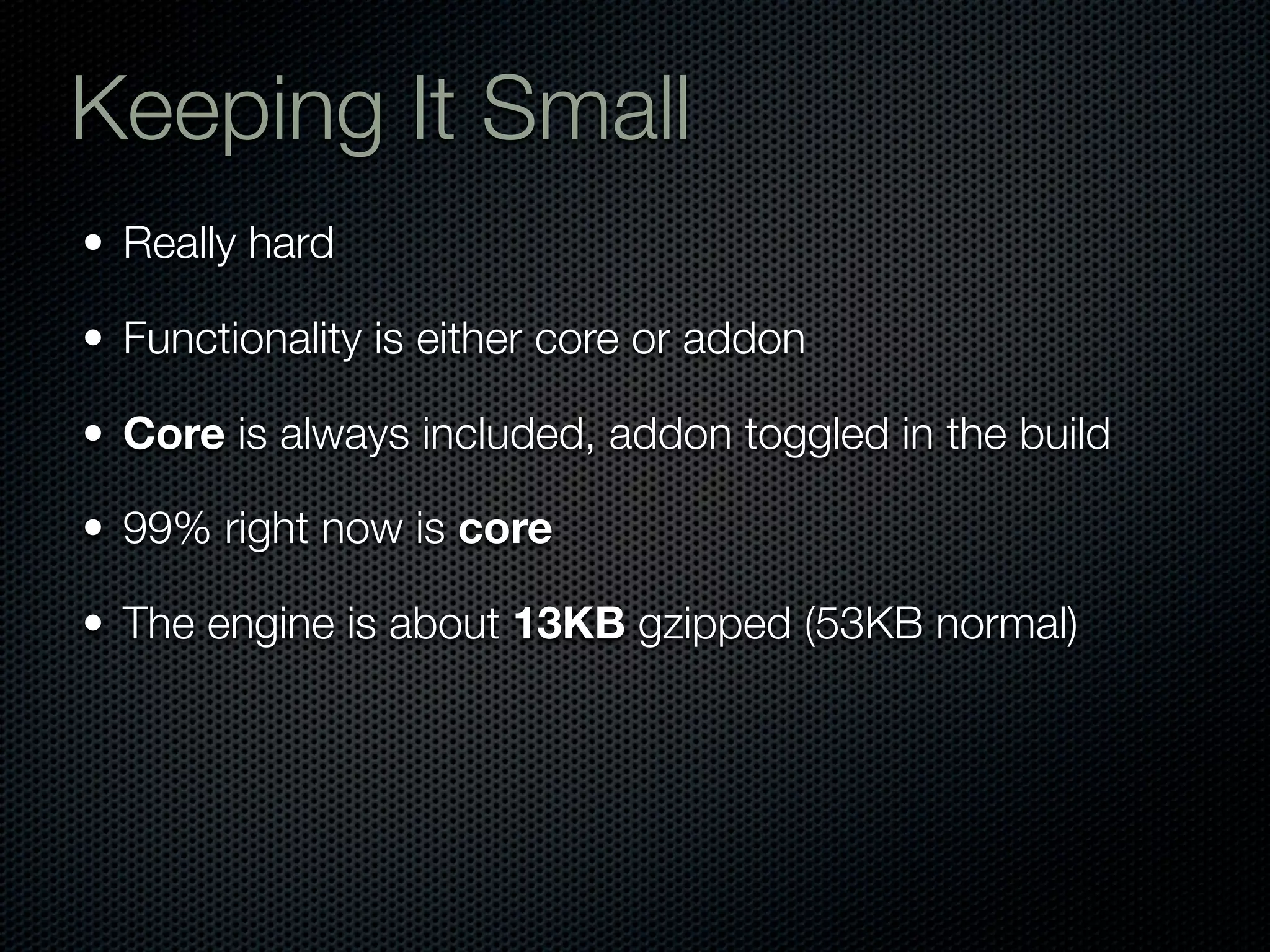 Keeping It Small
• Really hard

• Functionality is either core or addon

• Core is always included, addon toggled in the build

• 99% right now is core

• The engine is about 13KB gzipped (53KB normal)
 