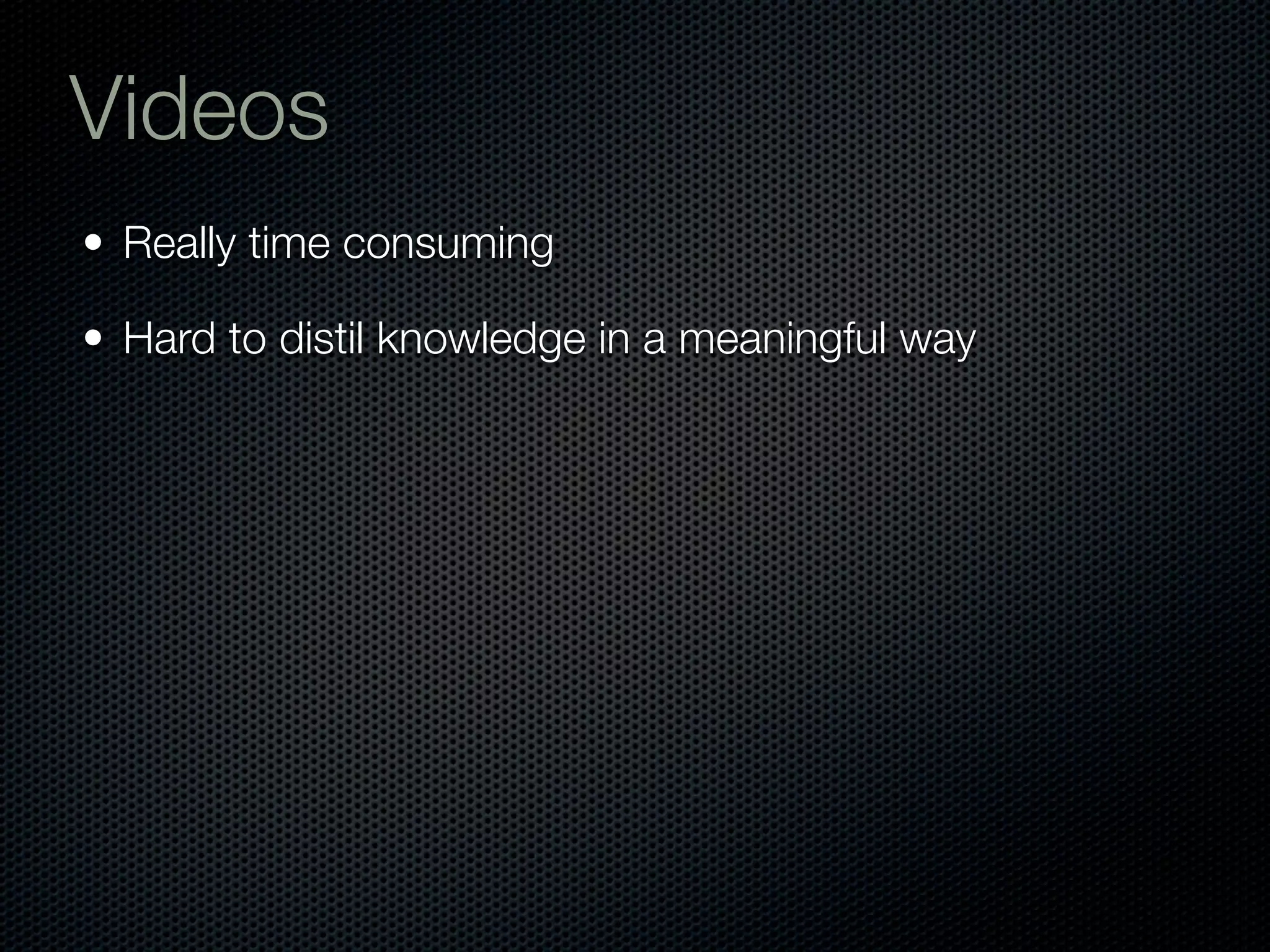 Videos
• Really time consuming

• Hard to distil knowledge in a meaningful way
 