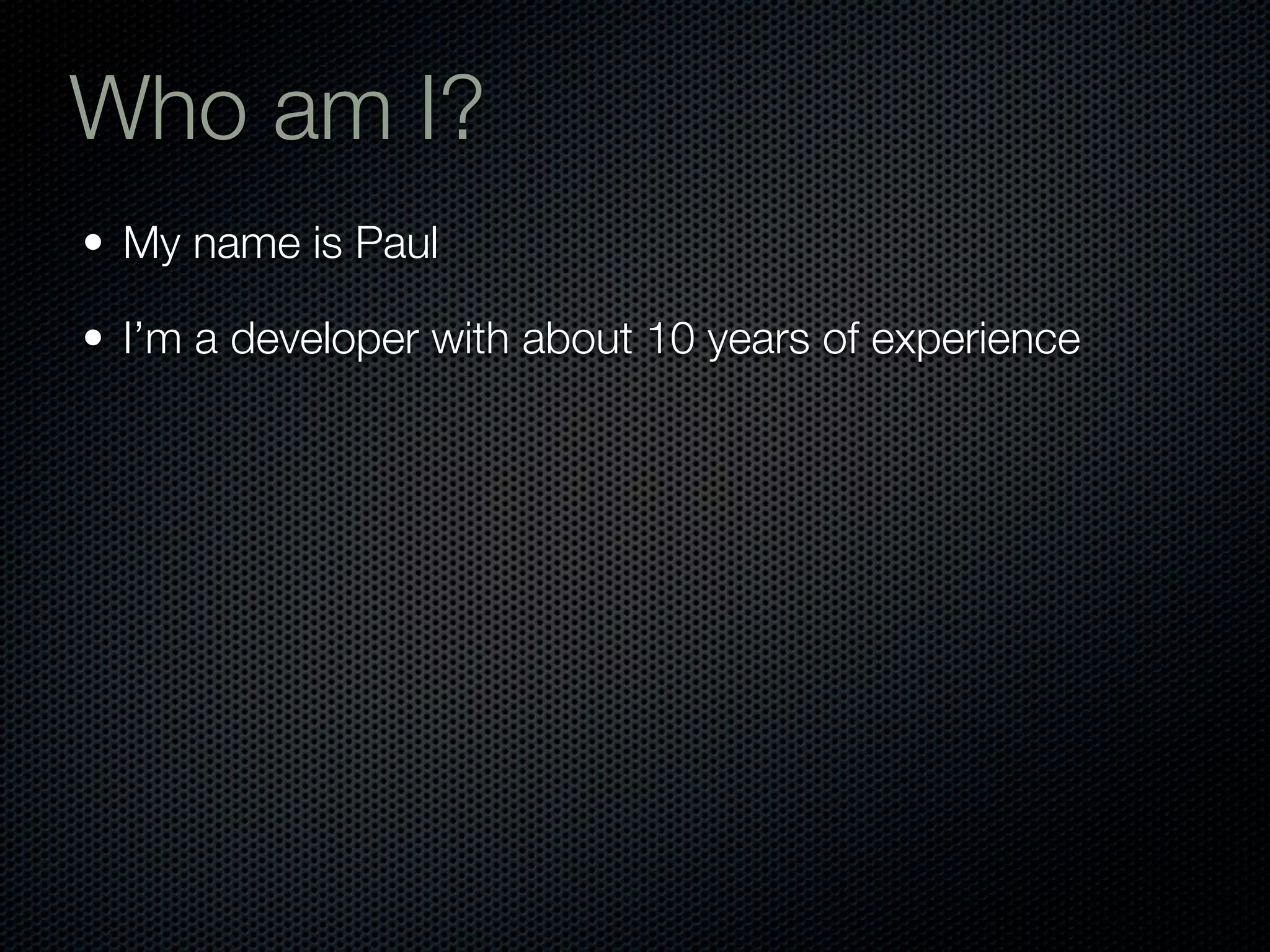 Who am I?
• My name is Paul

• I’m a developer with about 10 years of experience
 
