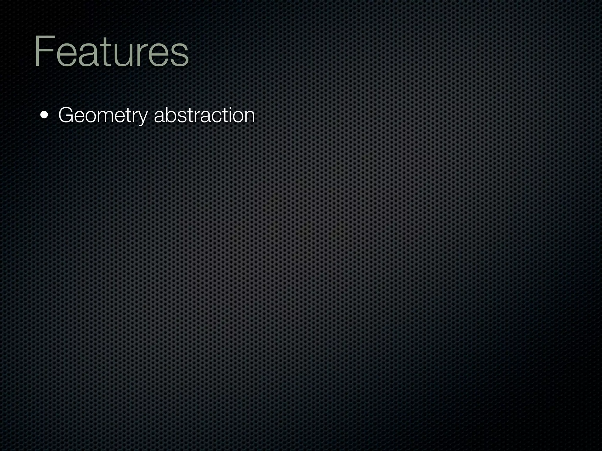 Features
• Geometry abstraction
 