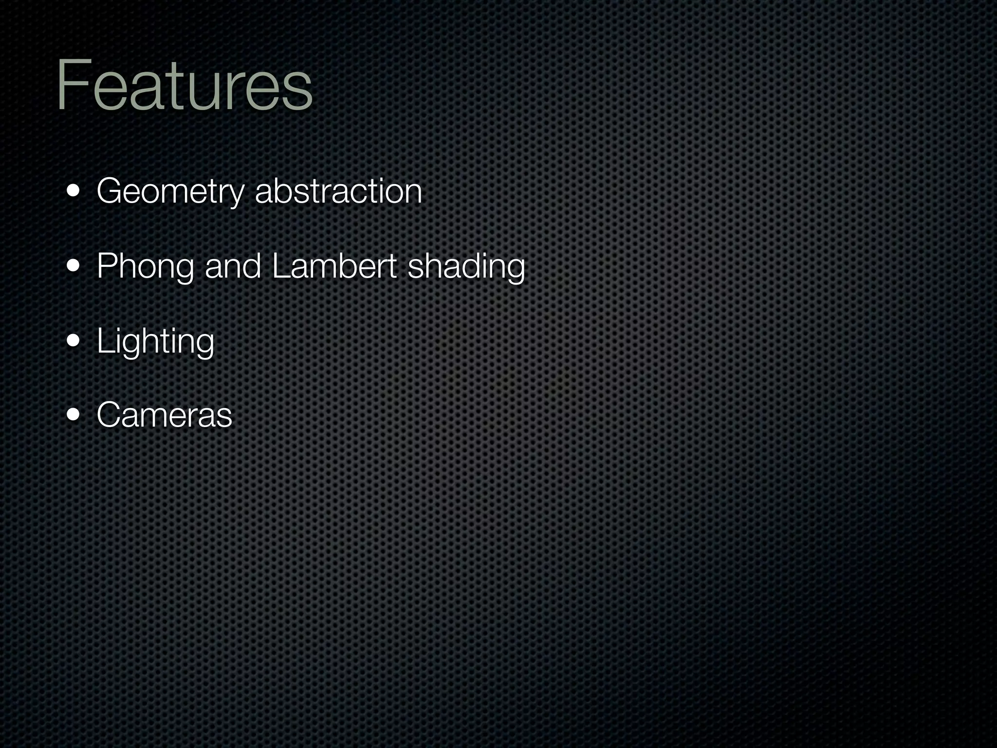 Features
• Geometry abstraction

• Phong and Lambert shading

• Lighting

• Cameras
 