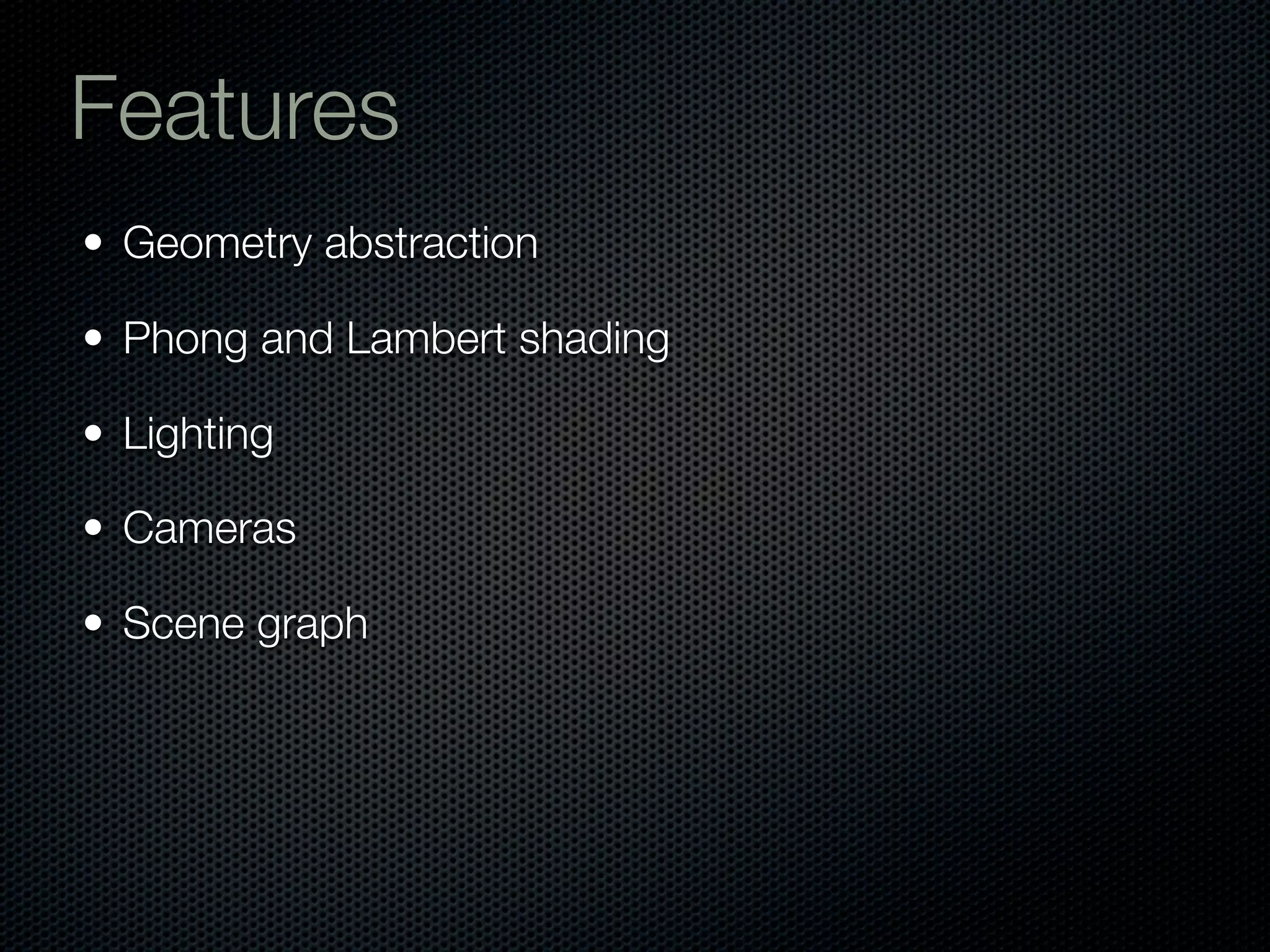Features
• Geometry abstraction

• Phong and Lambert shading

• Lighting

• Cameras

• Scene graph
 