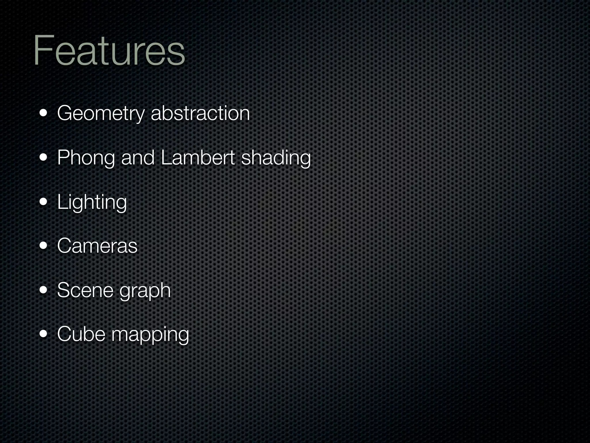 Features
• Geometry abstraction

• Phong and Lambert shading

• Lighting

• Cameras

• Scene graph

• Cube mapping
 