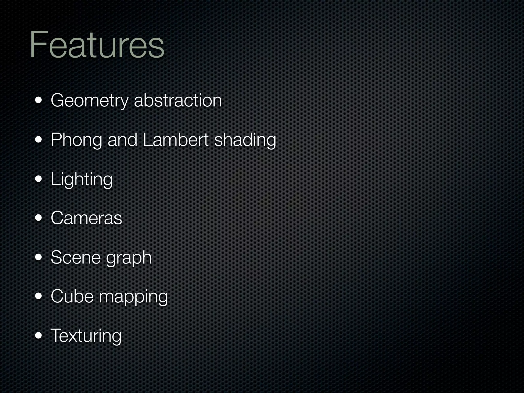 Features
• Geometry abstraction

• Phong and Lambert shading

• Lighting

• Cameras

• Scene graph

• Cube mapping

• Texturing
 