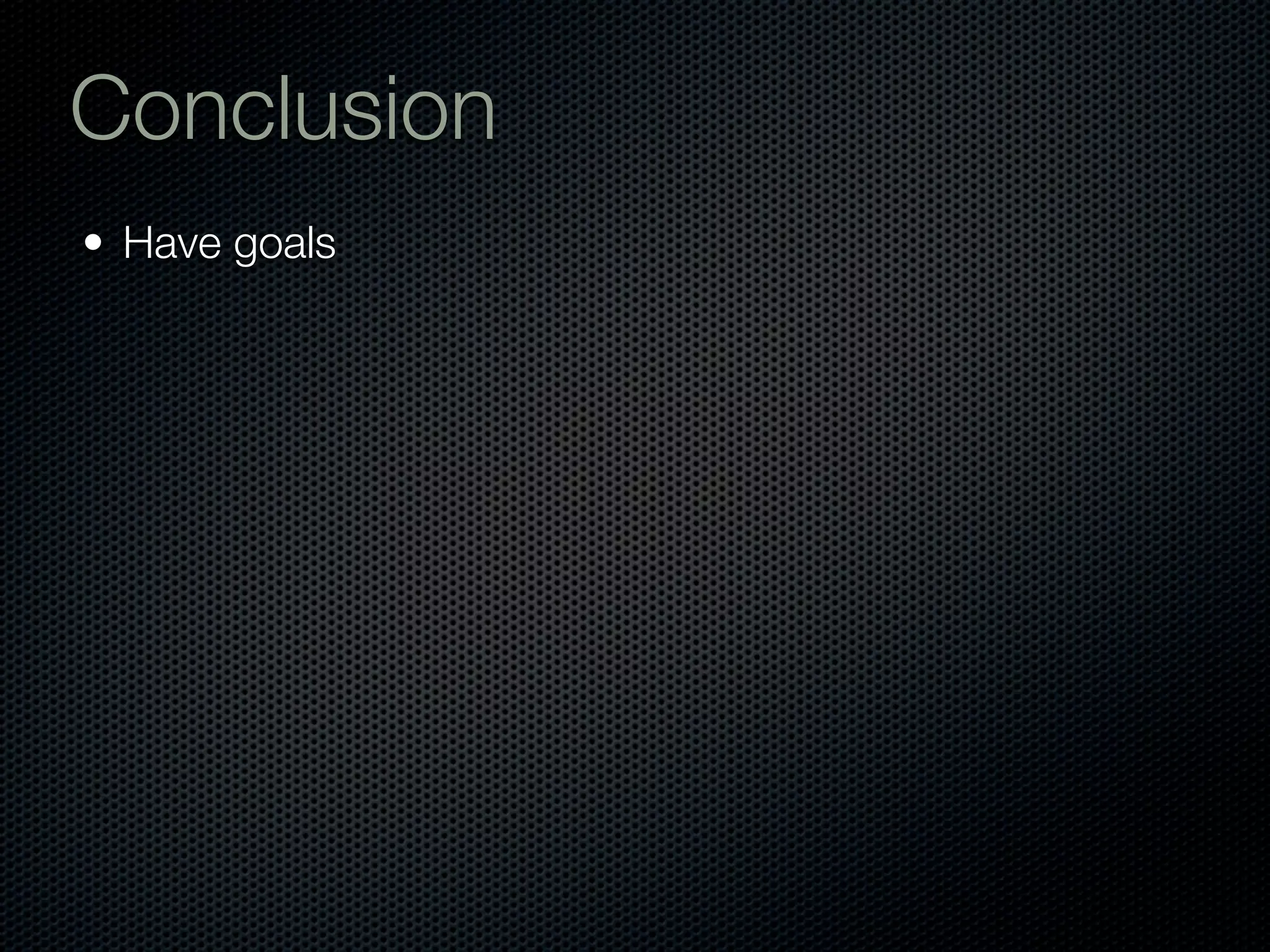 Conclusion
• Have goals
 