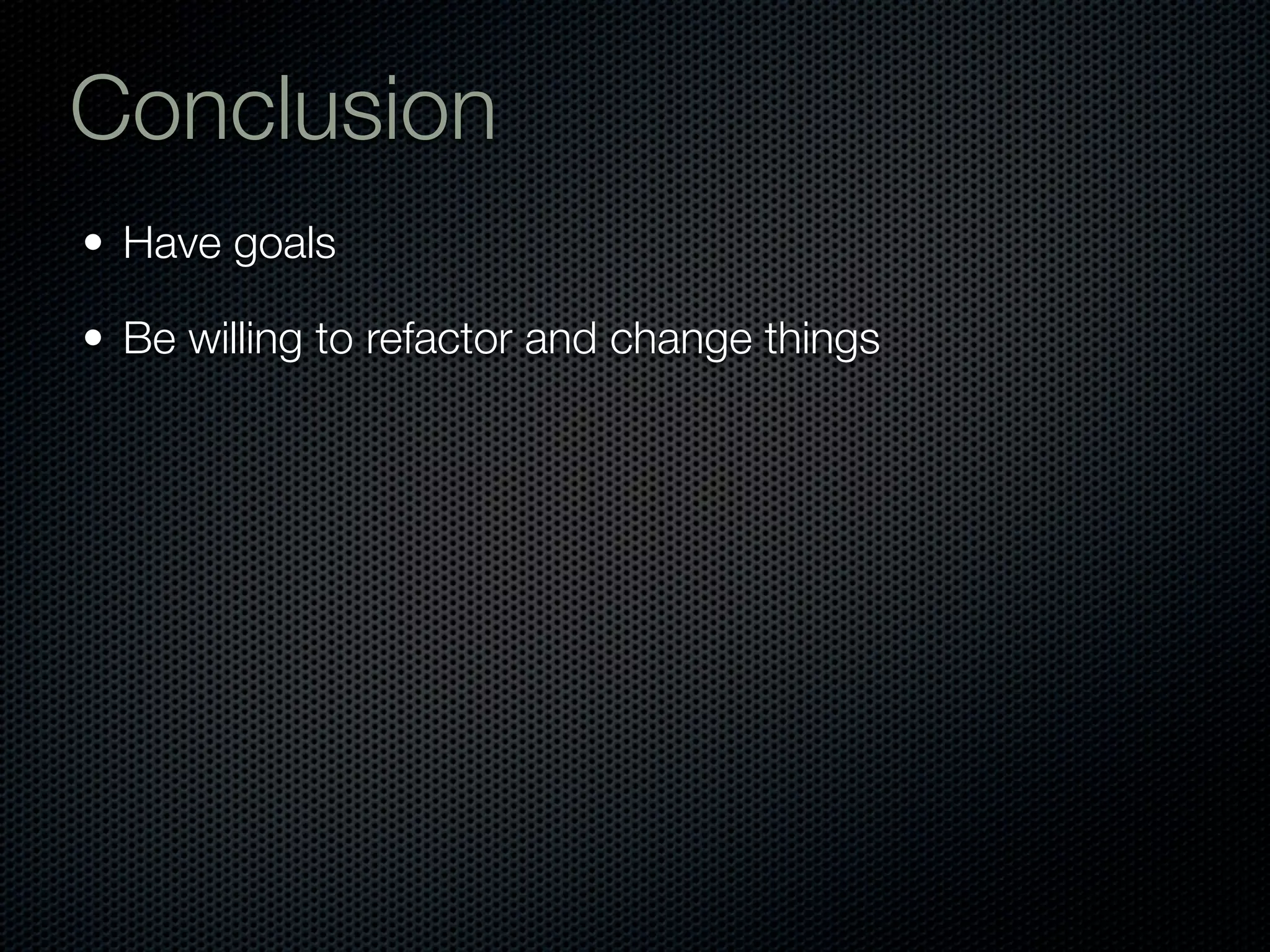 Conclusion
• Have goals

• Be willing to refactor and change things
 