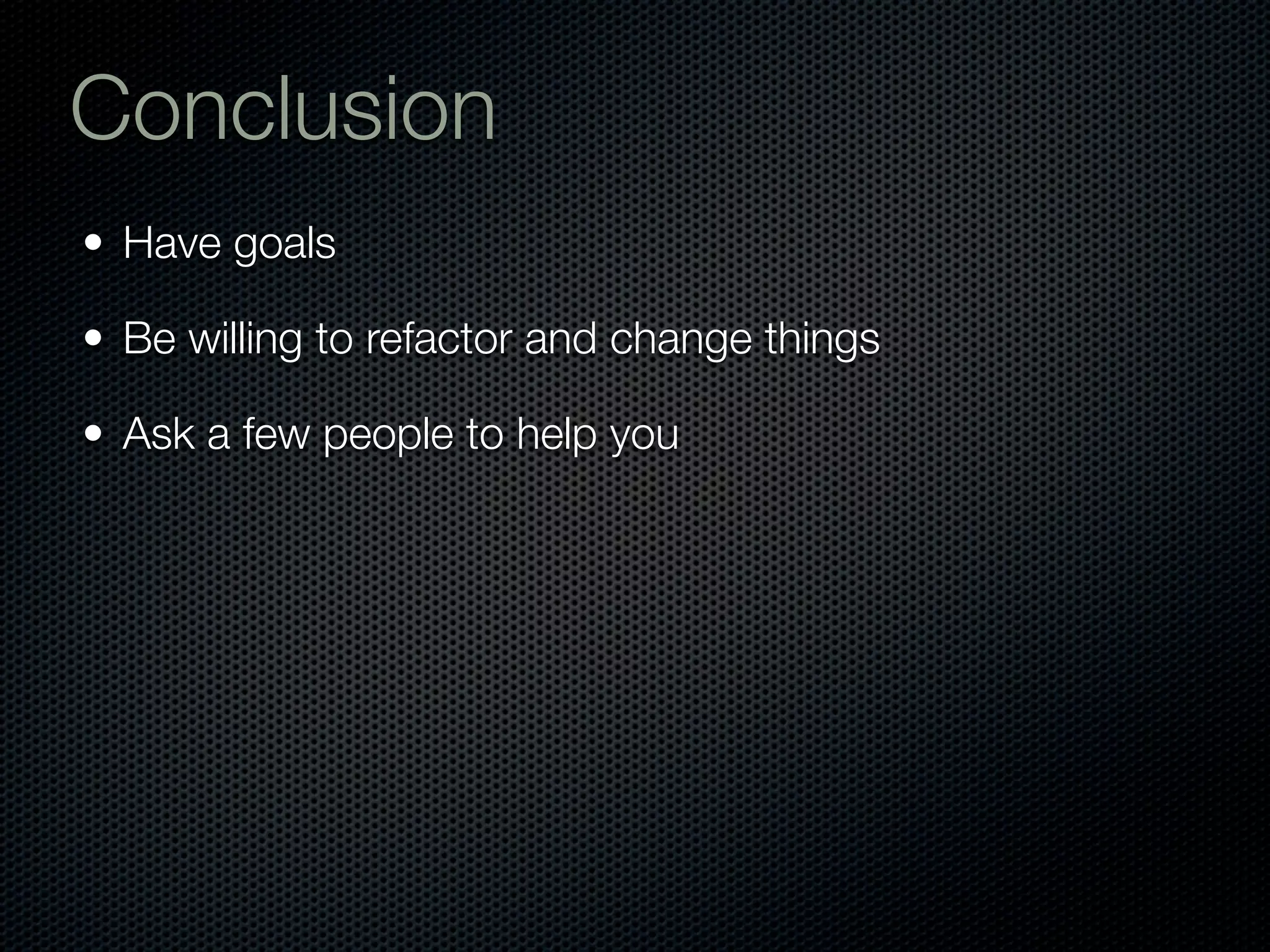 Conclusion
• Have goals

• Be willing to refactor and change things

• Ask a few people to help you
 