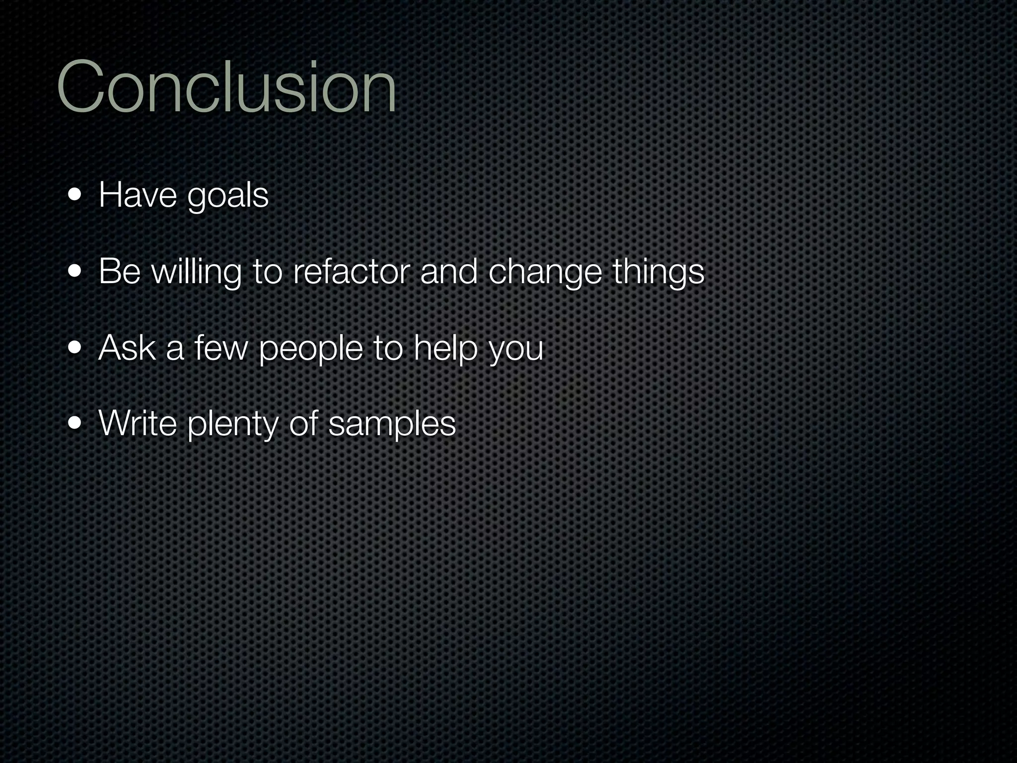 Conclusion
• Have goals

• Be willing to refactor and change things

• Ask a few people to help you

• Write plenty of samples
 
