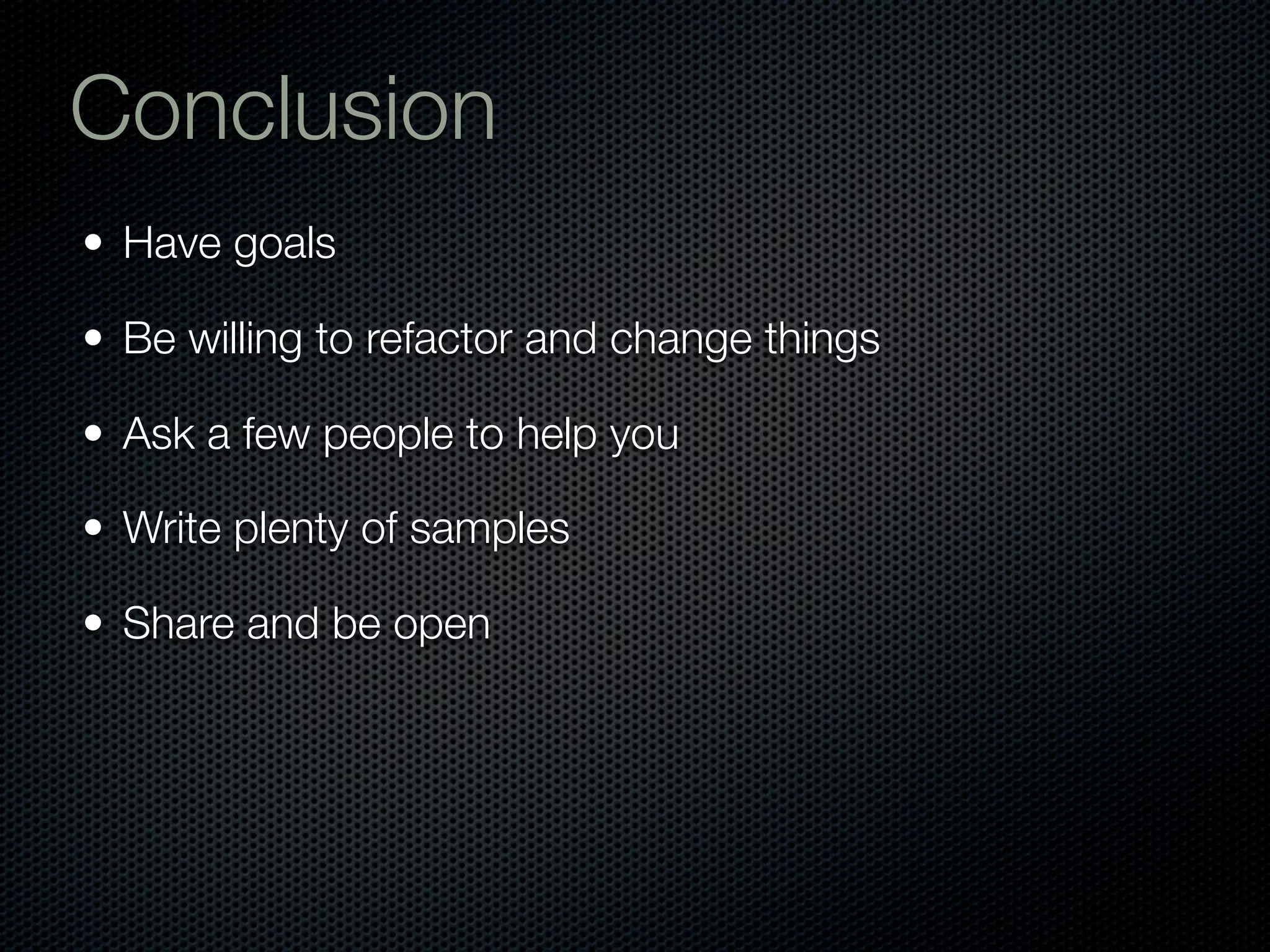 Conclusion
• Have goals

• Be willing to refactor and change things

• Ask a few people to help you

• Write plenty of samples

• Share and be open
 