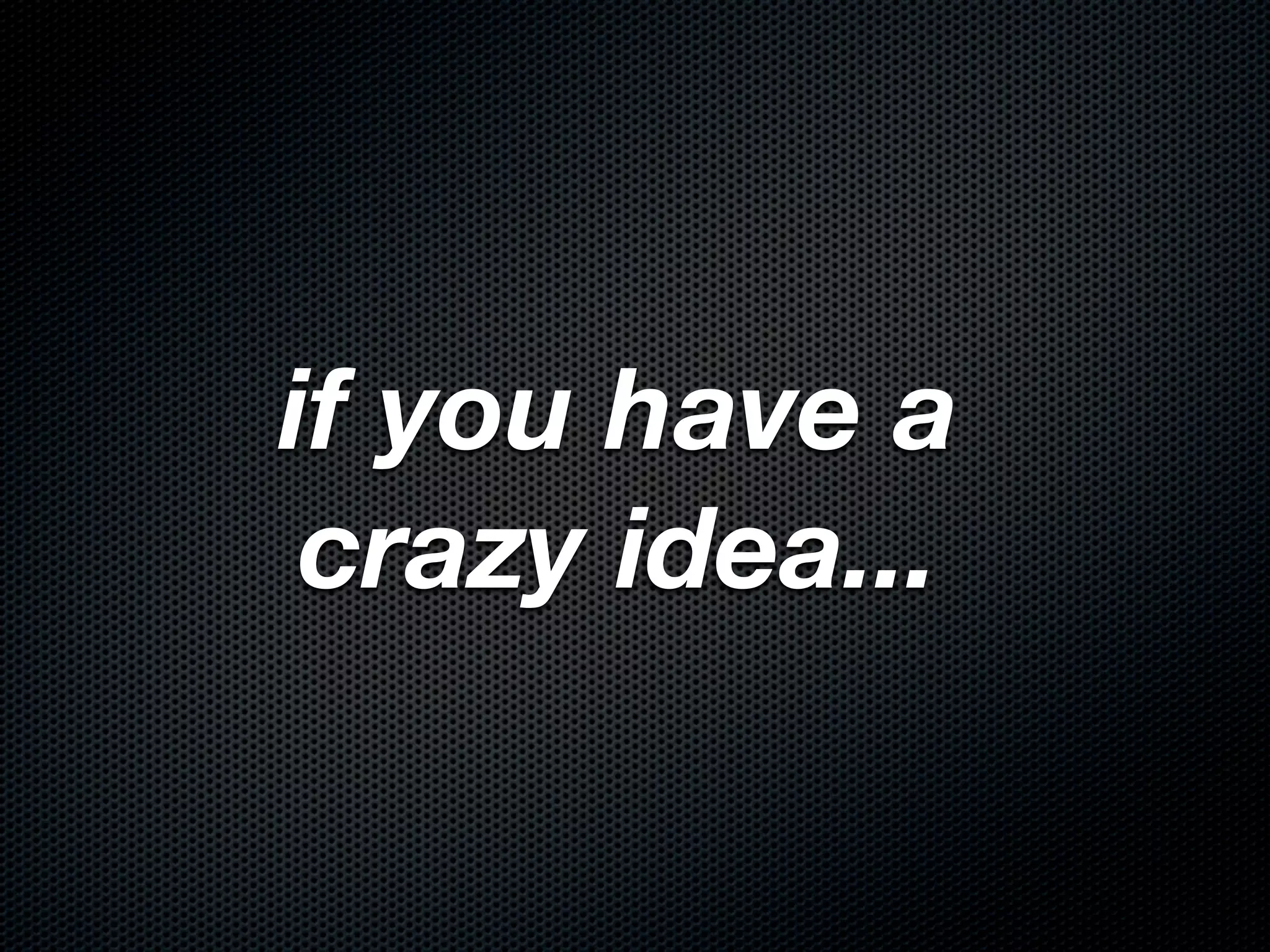 if you have a
 crazy idea...
 