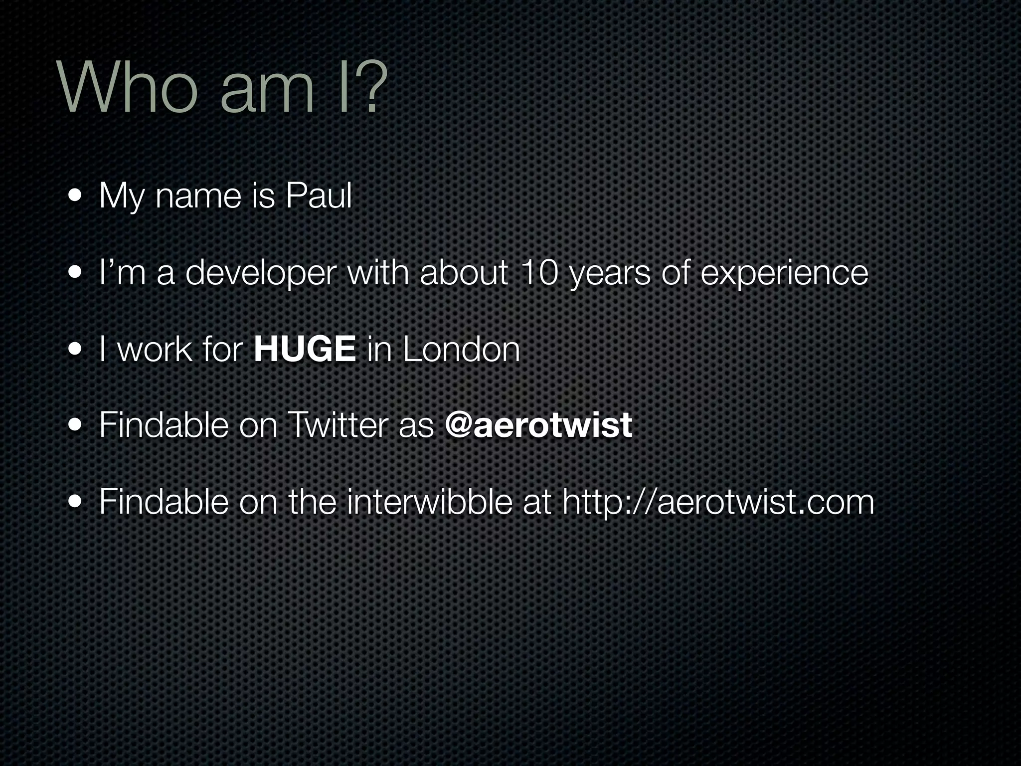 Who am I?
• My name is Paul

• I’m a developer with about 10 years of experience

• I work for HUGE in London

• Findable on Twitter as @aerotwist

• Findable on the interwibble at http://aerotwist.com
 