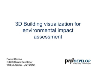 3D Building visualization for
        environmental impact
             assessment



Daniel Gastón
GIS Software Developer
WebGL Camp – July 2012
 