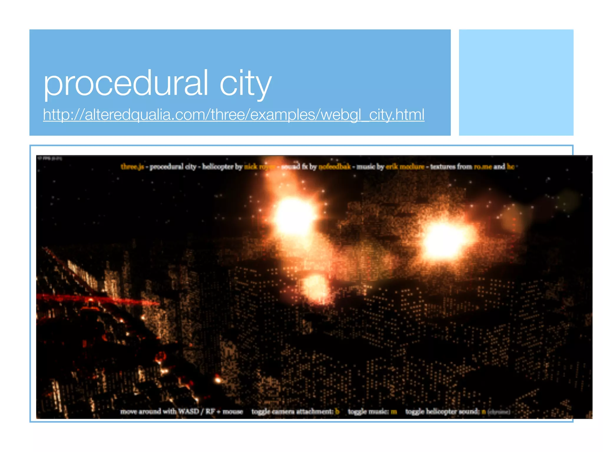 procedural city
http://alteredqualia.com/three/examples/webgl_city.html
 