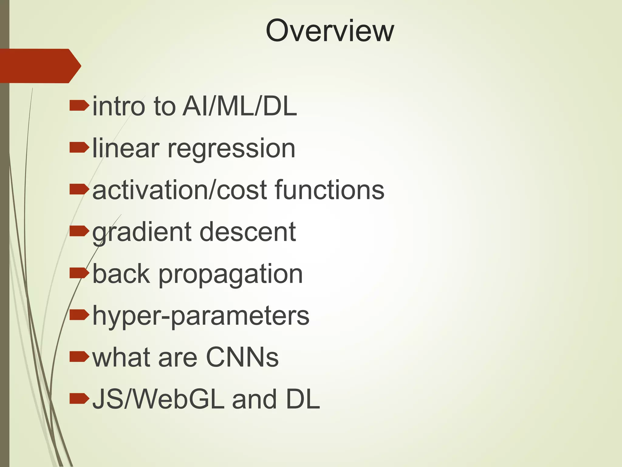 Overview
intro to AI/ML/DL
linear regression
activation/cost functions
gradient descent
back propagation
hyper-parameters
what are CNNs
JS/WebGL and DL
 