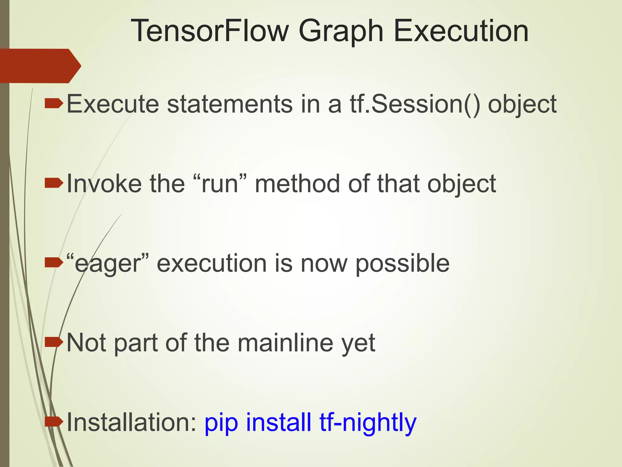 TensorFlow Graph Execution
Execute statements in a tf.Session() object
Invoke the “run” method of that object
“eager” execution is now possible
Not part of the mainline yet
Installation: pip install tf-nightly
 