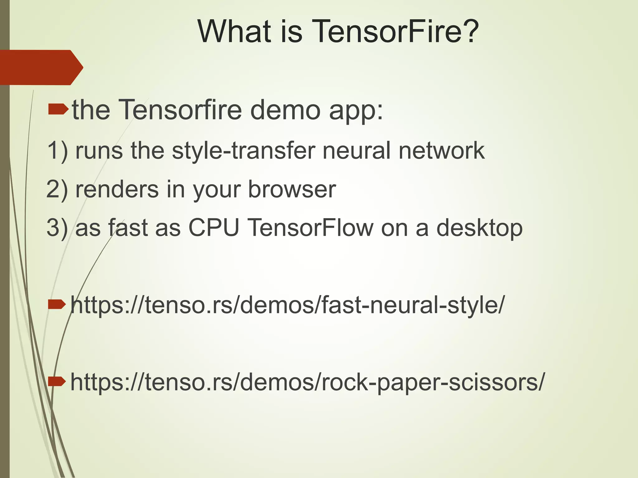 What is TensorFire?
the Tensorfire demo app:
1) runs the style-transfer neural network
2) renders in your browser
3) as fast as CPU TensorFlow on a desktop
https://tenso.rs/demos/fast-neural-style/
https://tenso.rs/demos/rock-paper-scissors/
 