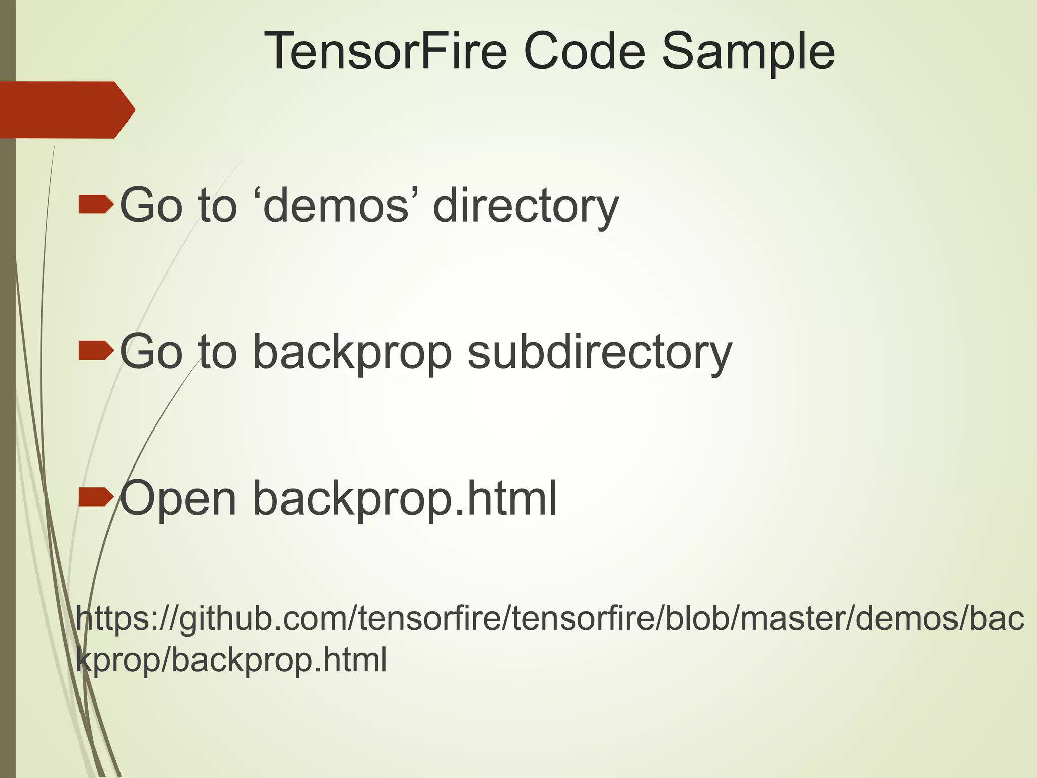 TensorFire Code Sample
Go to ‘demos’ directory
Go to backprop subdirectory
Open backprop.html
https://github.com/tensorfire/tensorfire/blob/master/demos/bac
kprop/backprop.html
 