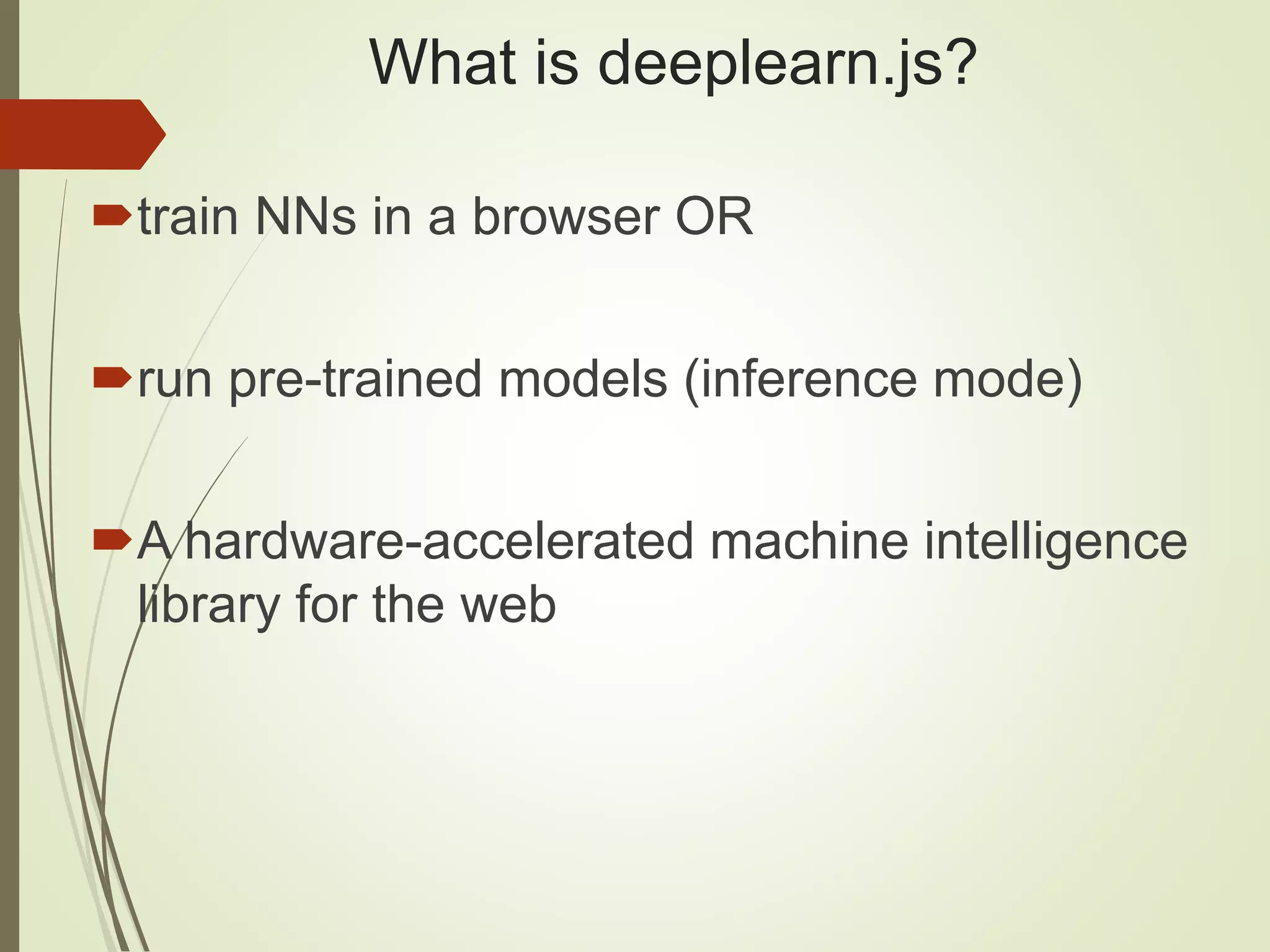 What is deeplearn.js?
train NNs in a browser OR
run pre-trained models (inference mode)
A hardware-accelerated machine intelligence
library for the web
 