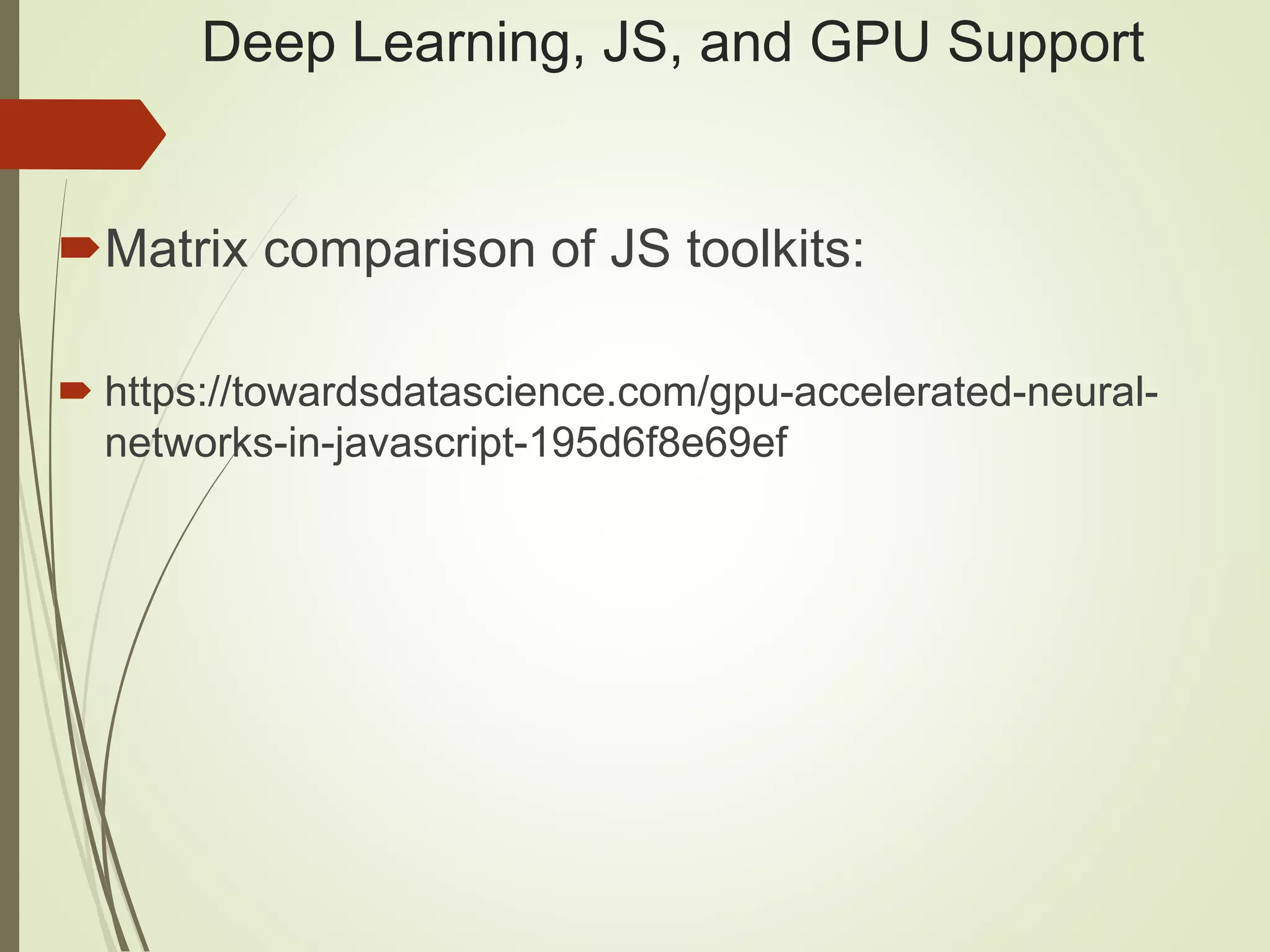 Deep Learning, JS, and GPU Support
Matrix comparison of JS toolkits:
 https://towardsdatascience.com/gpu-accelerated-neural-
networks-in-javascript-195d6f8e69ef
 