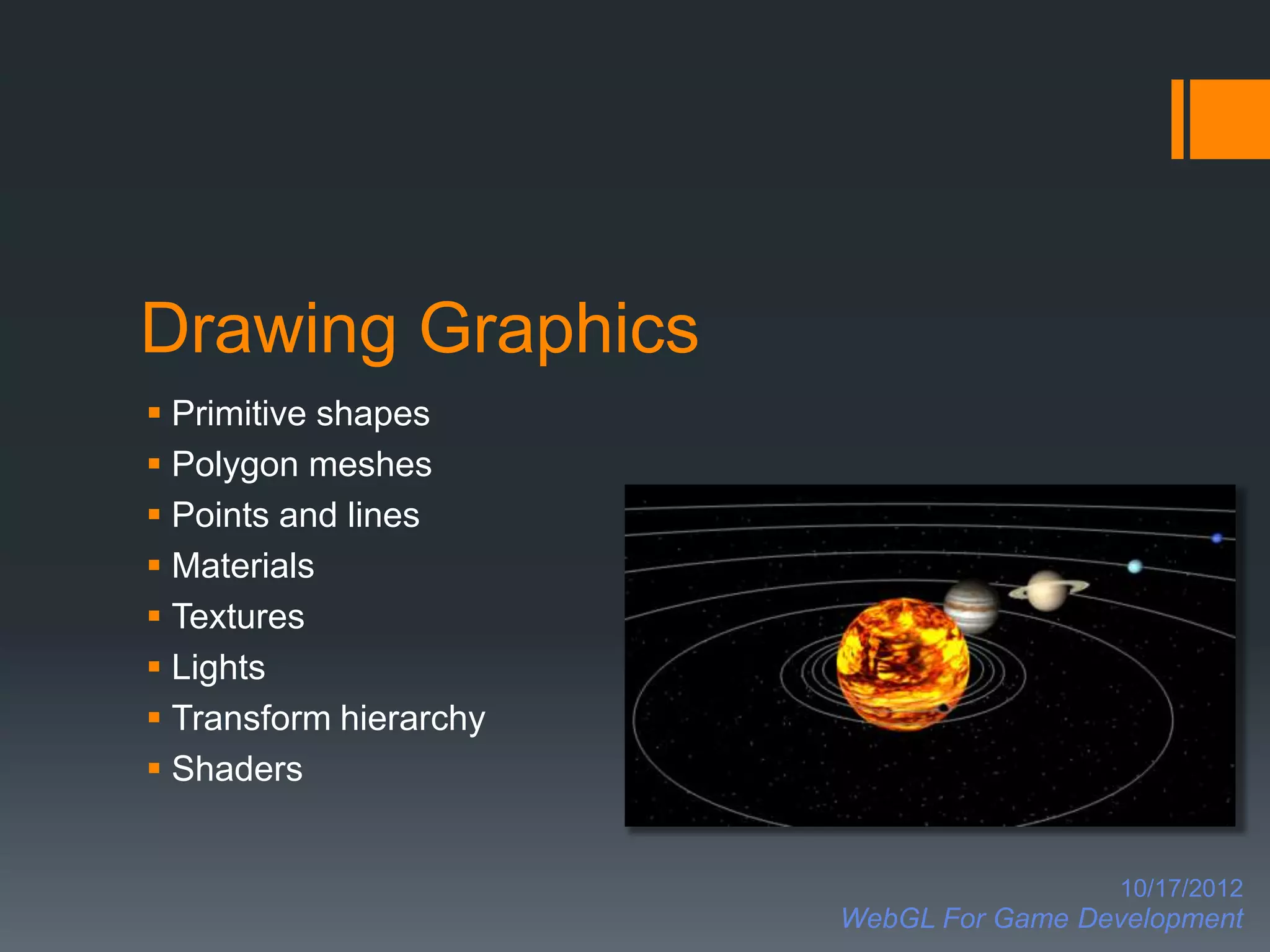 Drawing Graphics
 Primitive shapes
 Polygon meshes
 Points and lines
 Materials
 Textures
 Lights
 Transform hierarchy
 Shaders


                                          10/17/2012
                        WebGL For Game Development
 