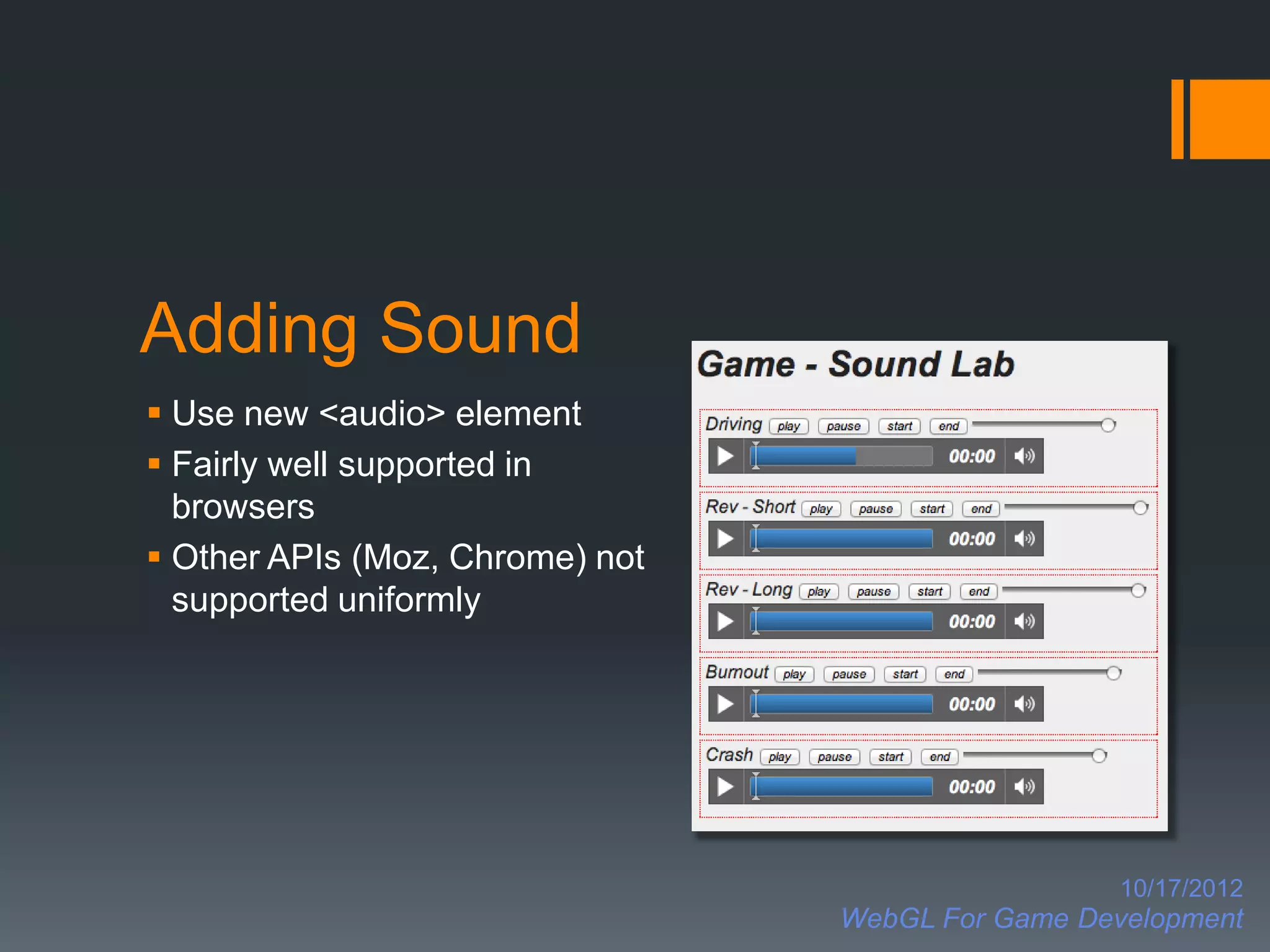 Adding Sound
 Use new <audio> element
 Fairly well supported in
  browsers
 Other APIs (Moz, Chrome) not
  supported uniformly




                                                   10/17/2012
                                 WebGL For Game Development
 