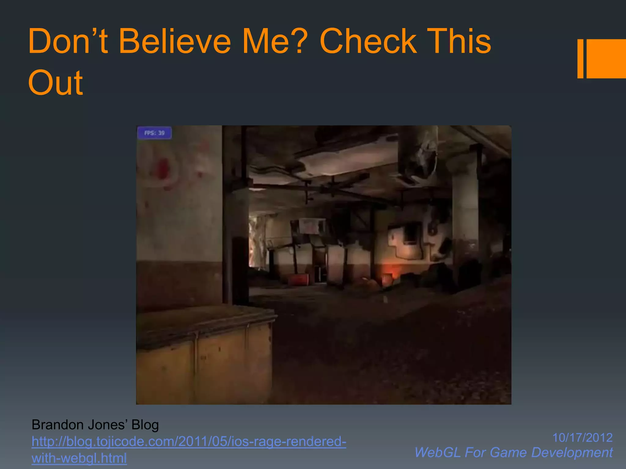 Don’t Believe Me? Check This
Out




Brandon Jones’ Blog
http://blog.tojicode.com/2011/05/ios-rage-rendered-                     10/17/2012
with-webgl.html                                       WebGL For Game Development
 