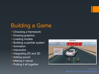 Building a Game
 Choosing a framework
 Drawing graphics
 Loading models
 Building a particle system
 Animation
 Interaction
 Integrating 2D and 3D
 Adding sound
 Making it robust
 Putting it all together
                                                 10/17/2012
                               WebGL For Game Development
 