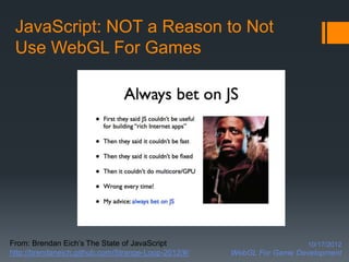 JavaScript: NOT a Reason to Not
 Use WebGL For Games




From: Brendan Eich’s The State of JavaScript                           10/17/2012
http://brendaneich.github.com/Strange-Loop-2012/#/   WebGL For Game Development
 