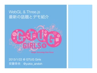 WebGL & Three.js
最新の話題とデモ紹介




2013/1/22 @ GTUG Girls
安藤幸央 @yukio_andoh
 