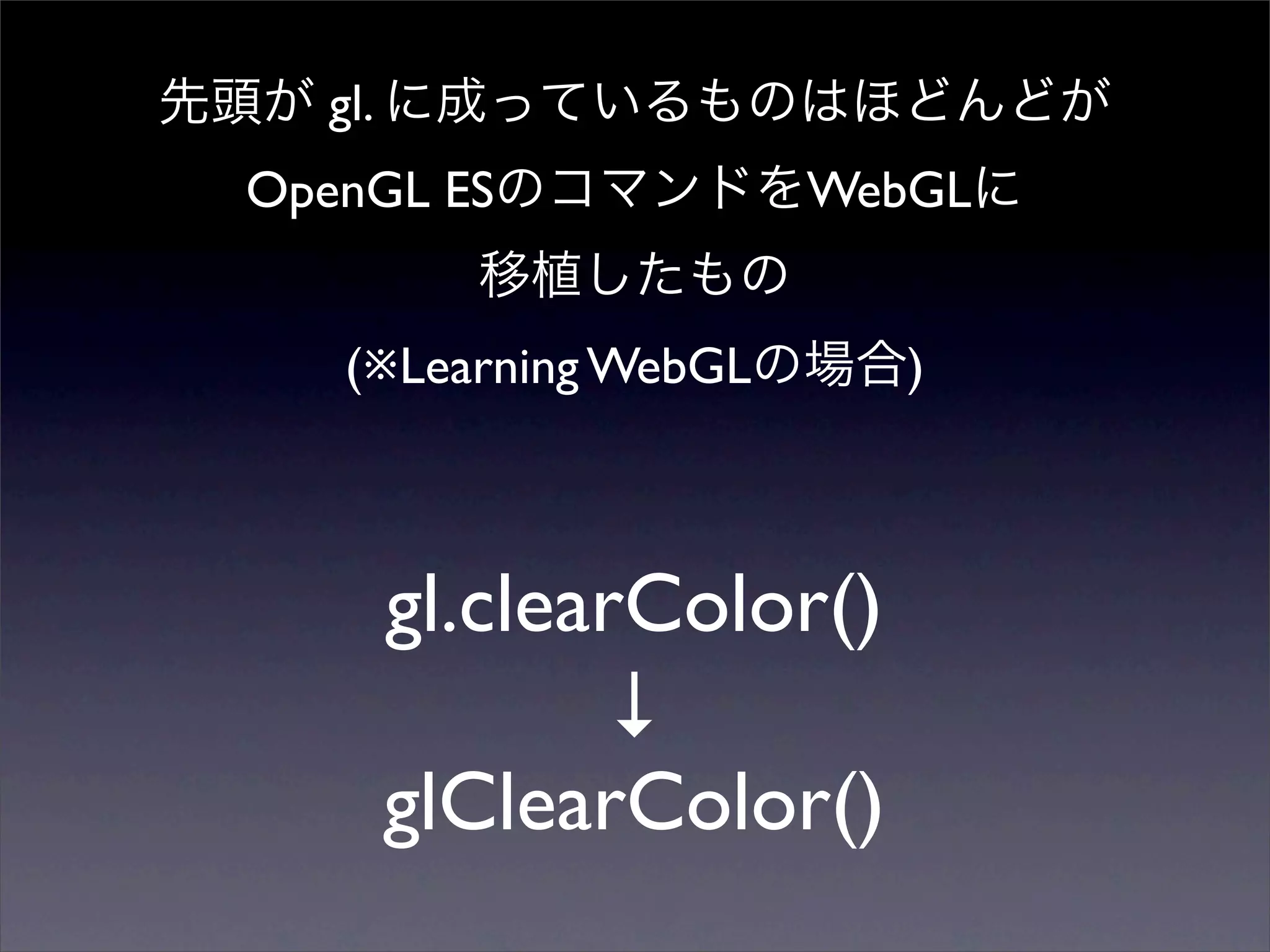 gl.
OpenGL ES              WebGL


    (※Learning WebGL       )



         gl.clearColor()
                 ↓
         glClearColor()
 