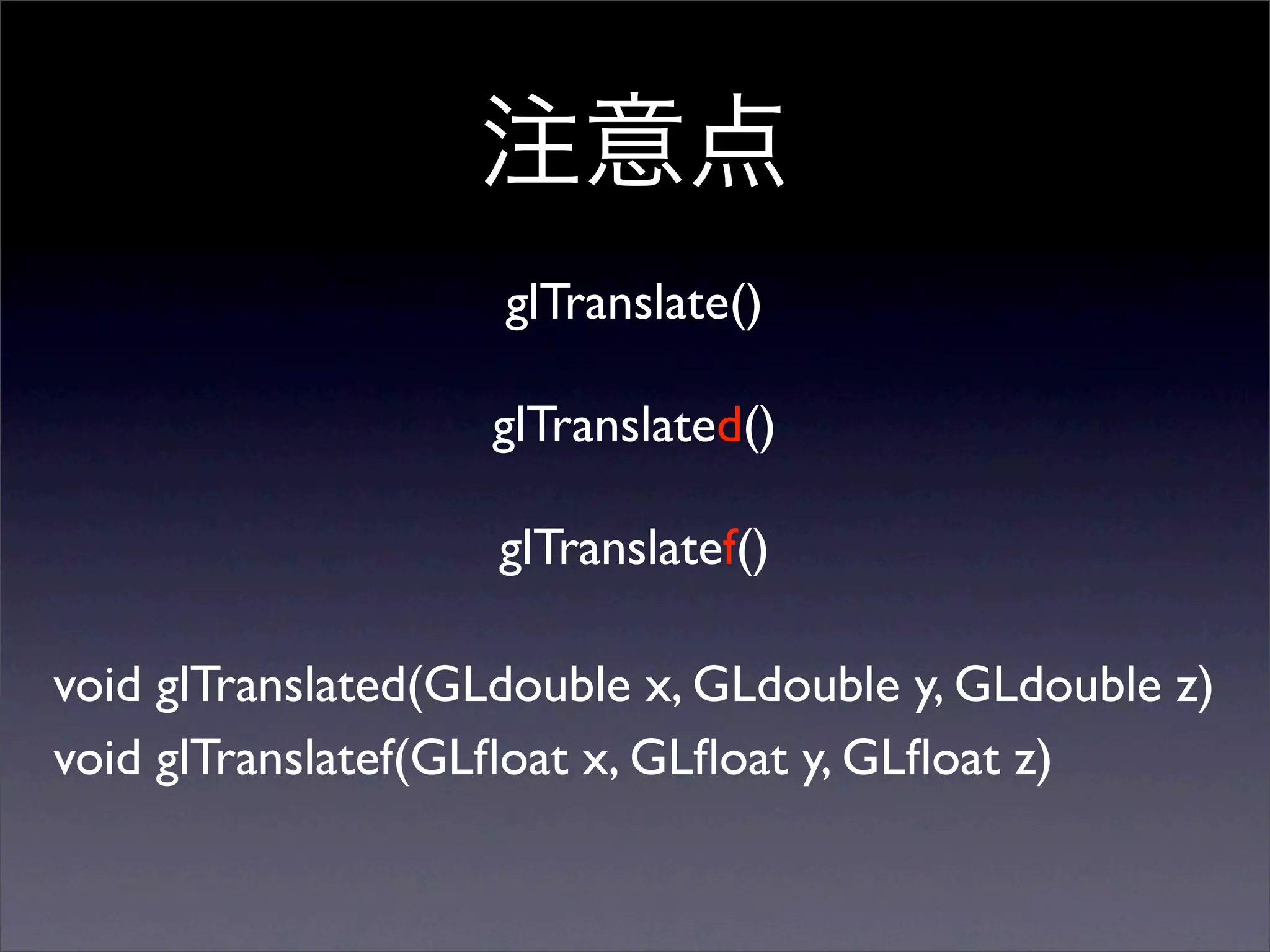glTranslate()

                    glTranslated()

                    glTranslatef()

void glTranslated(GLdouble x, GLdouble y, GLdouble z)
void glTranslatef(GLﬂoat x, GLﬂoat y, GLﬂoat z)
 