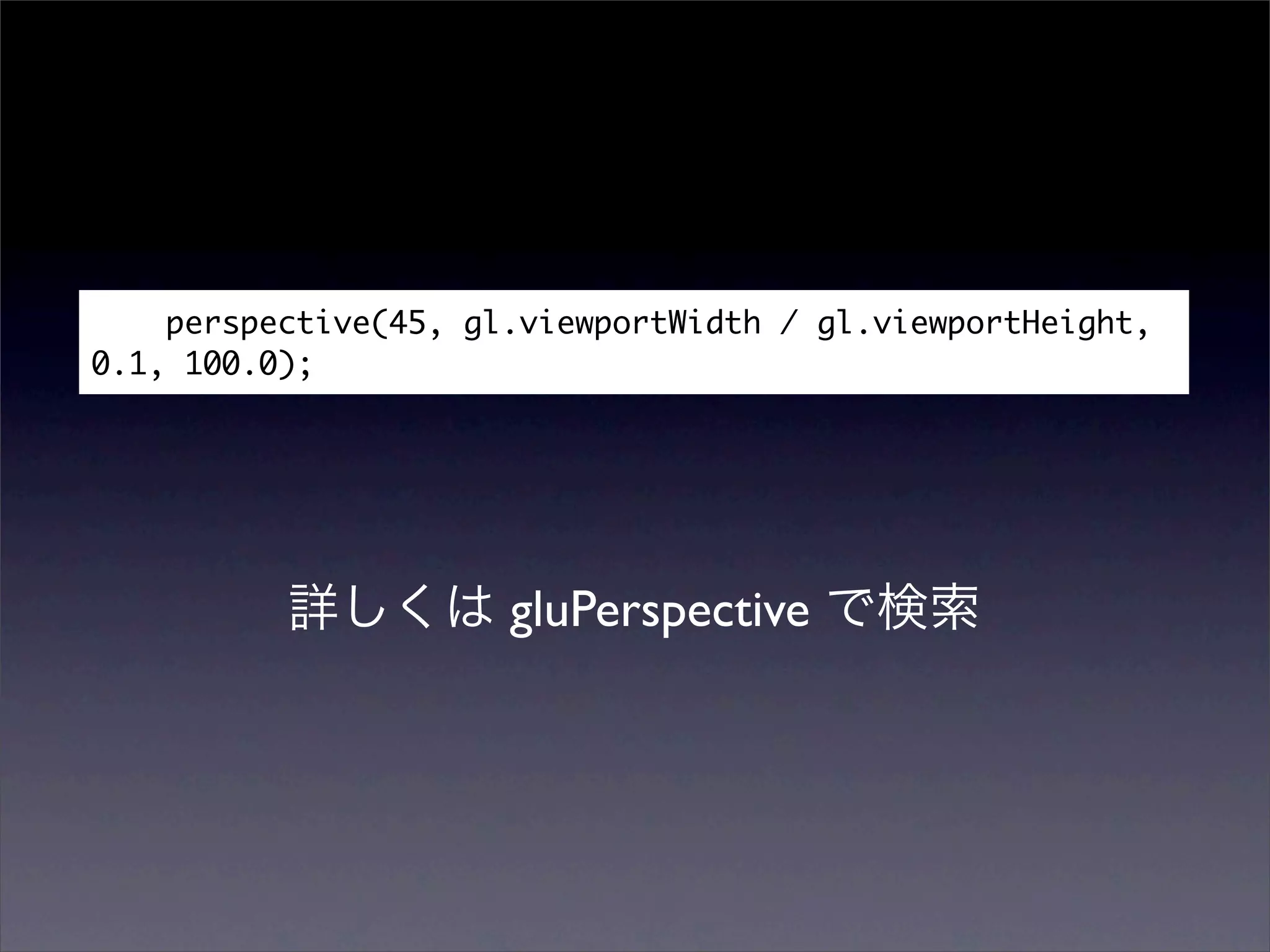 perspective(45, gl.viewportWidth / gl.viewportHeight,
0.1, 100.0);




                      gluPerspective
 