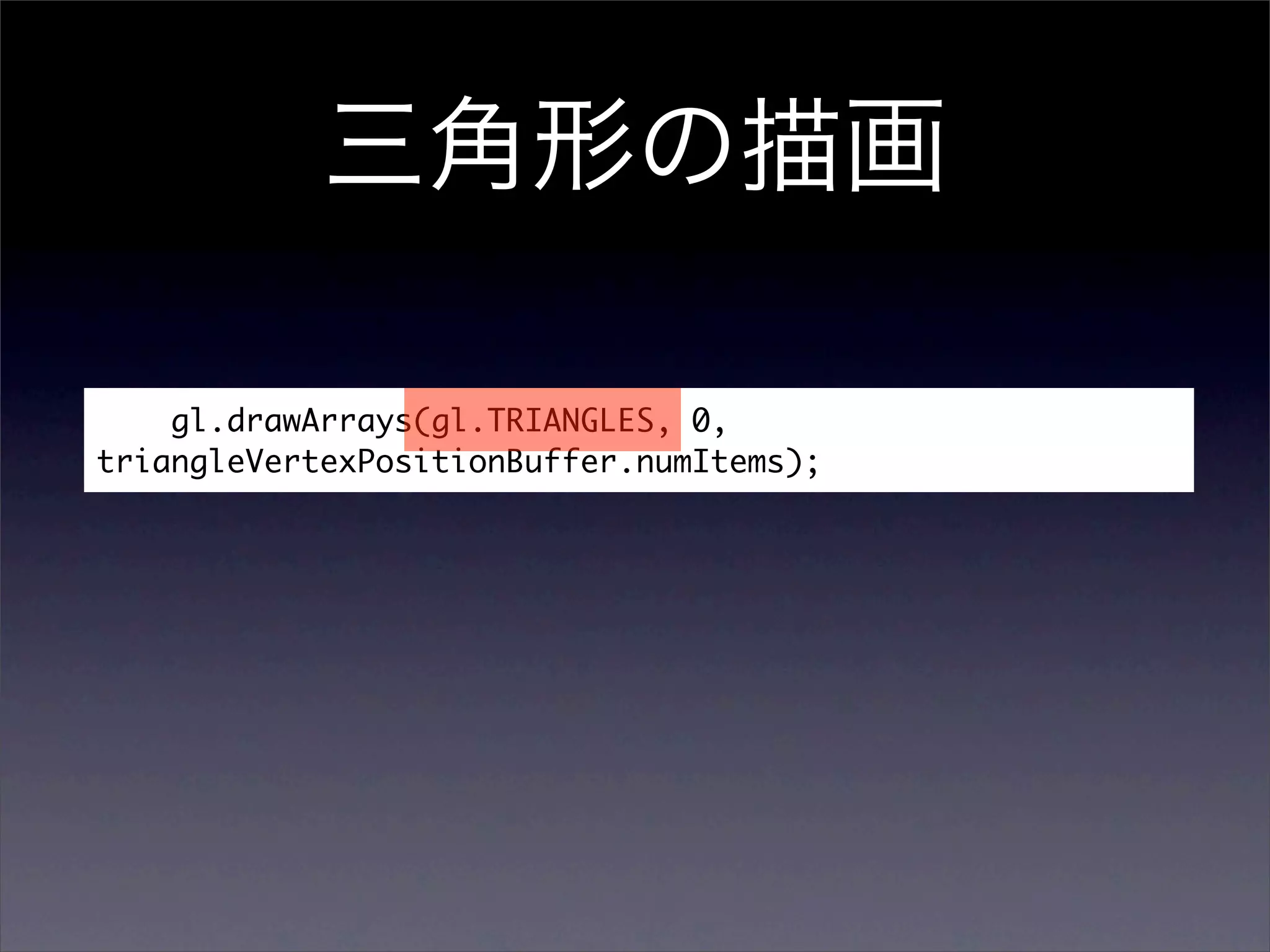 gl.drawArrays(gl.TRIANGLES, 0,
triangleVertexPositionBuffer.numItems);
 