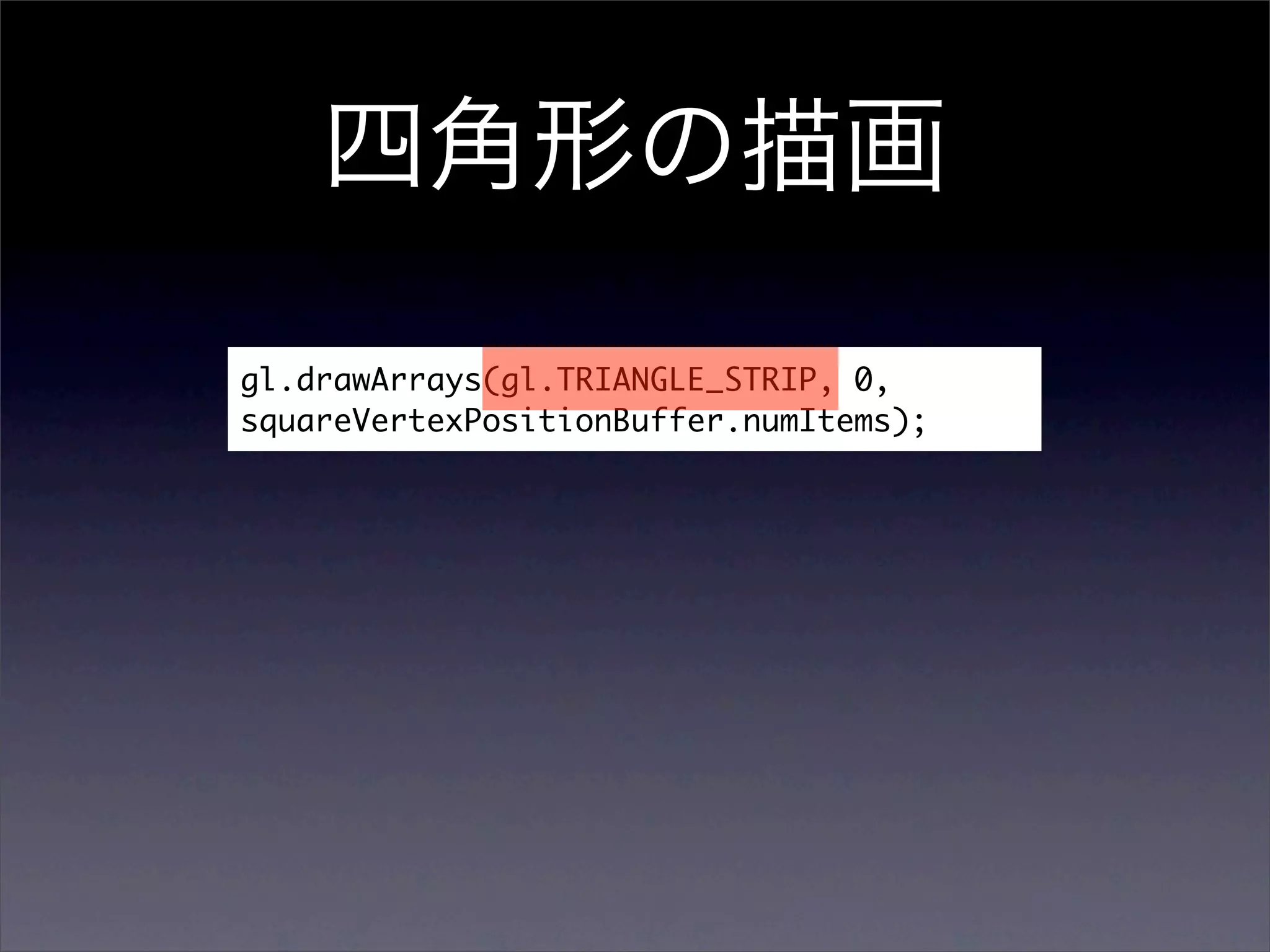 gl.drawArrays(gl.TRIANGLE_STRIP, 0,
squareVertexPositionBuffer.numItems);
 