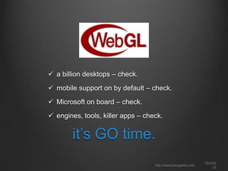  a billion desktops – check.
 mobile support on by default – check.
 Microsoft on board – check.
 engines, tools, killer apps – check.
it’s GO time.
10/3/20
13
http://www.tonyparisi.com
 