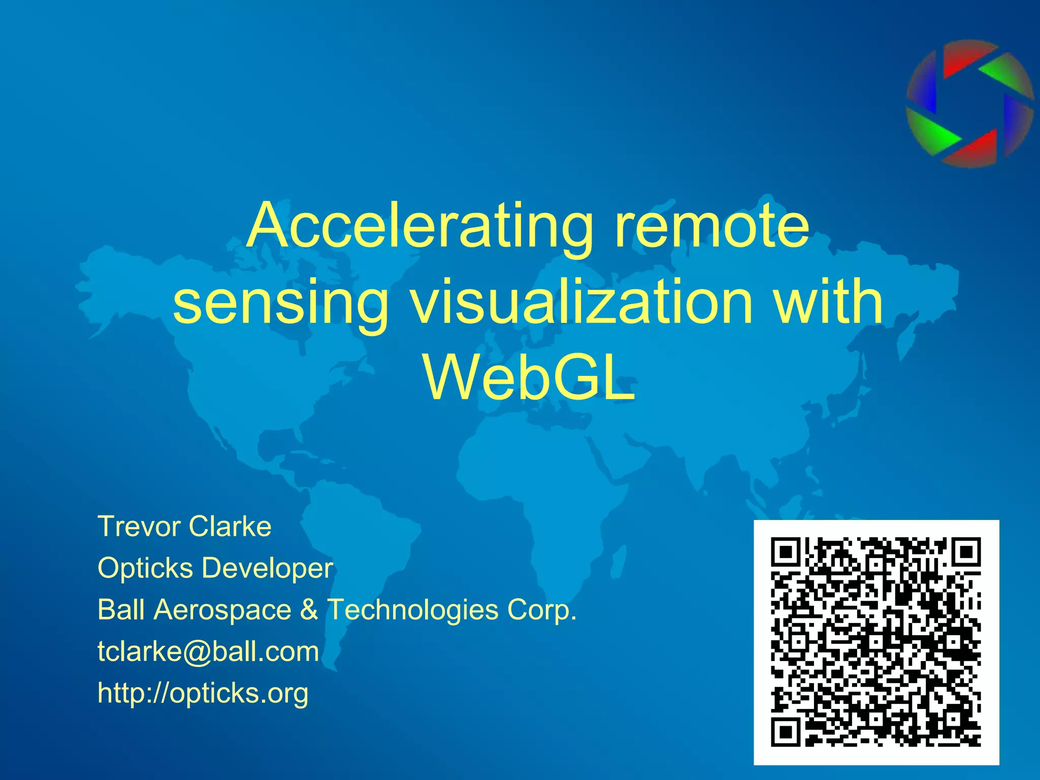 Accelerating remote sensing visualization with WebGLTrevor ClarkeOpticks DeveloperBall Aerospace & Technologies Corp.tclarke@ball.comhttp://opticks.org