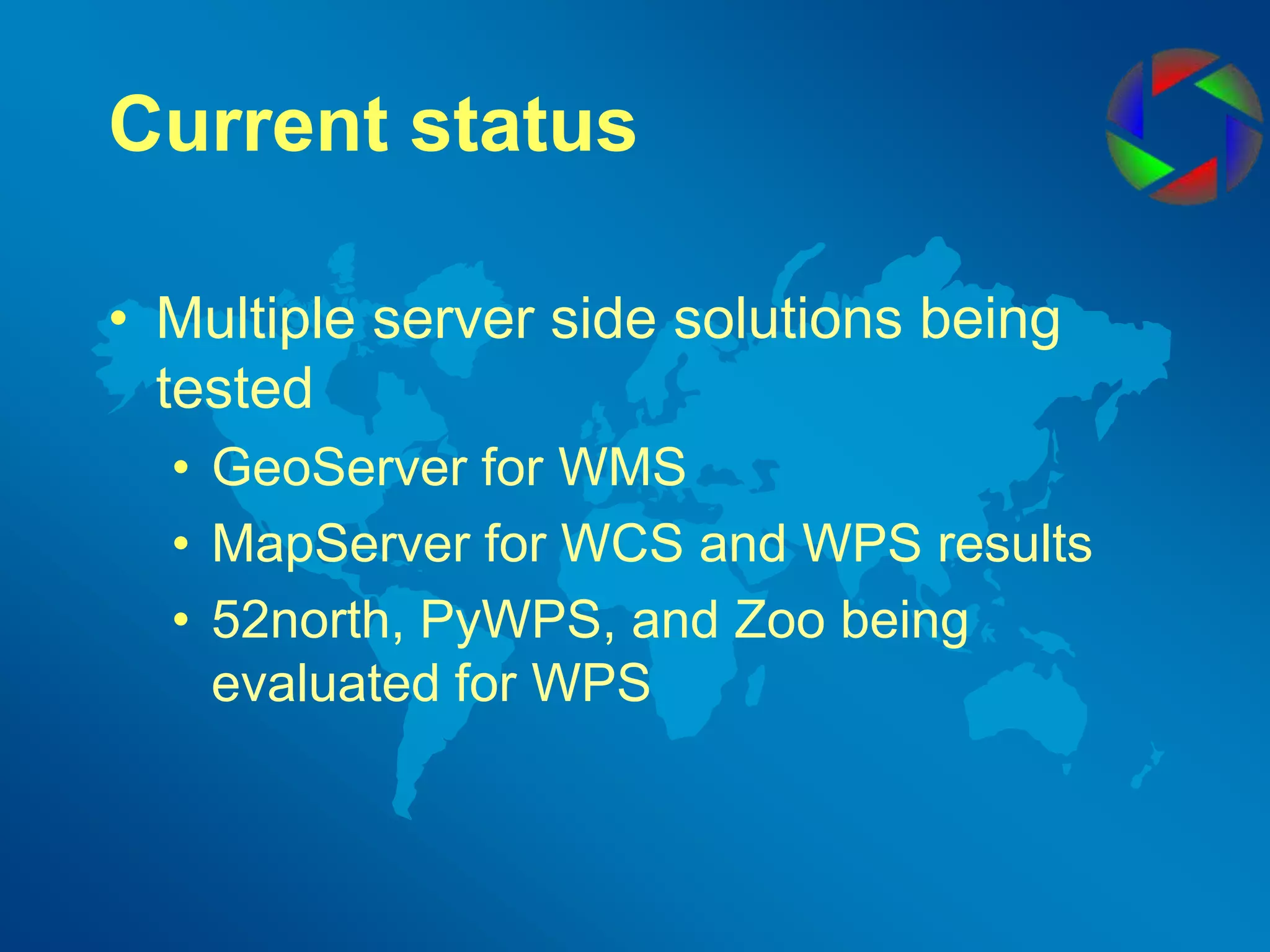 Current statusMultiple server side solutions being testedGeoServer for WMSMapServer for WCS and WPS results52north, PyWPS, and Zoo being evaluated for WPS