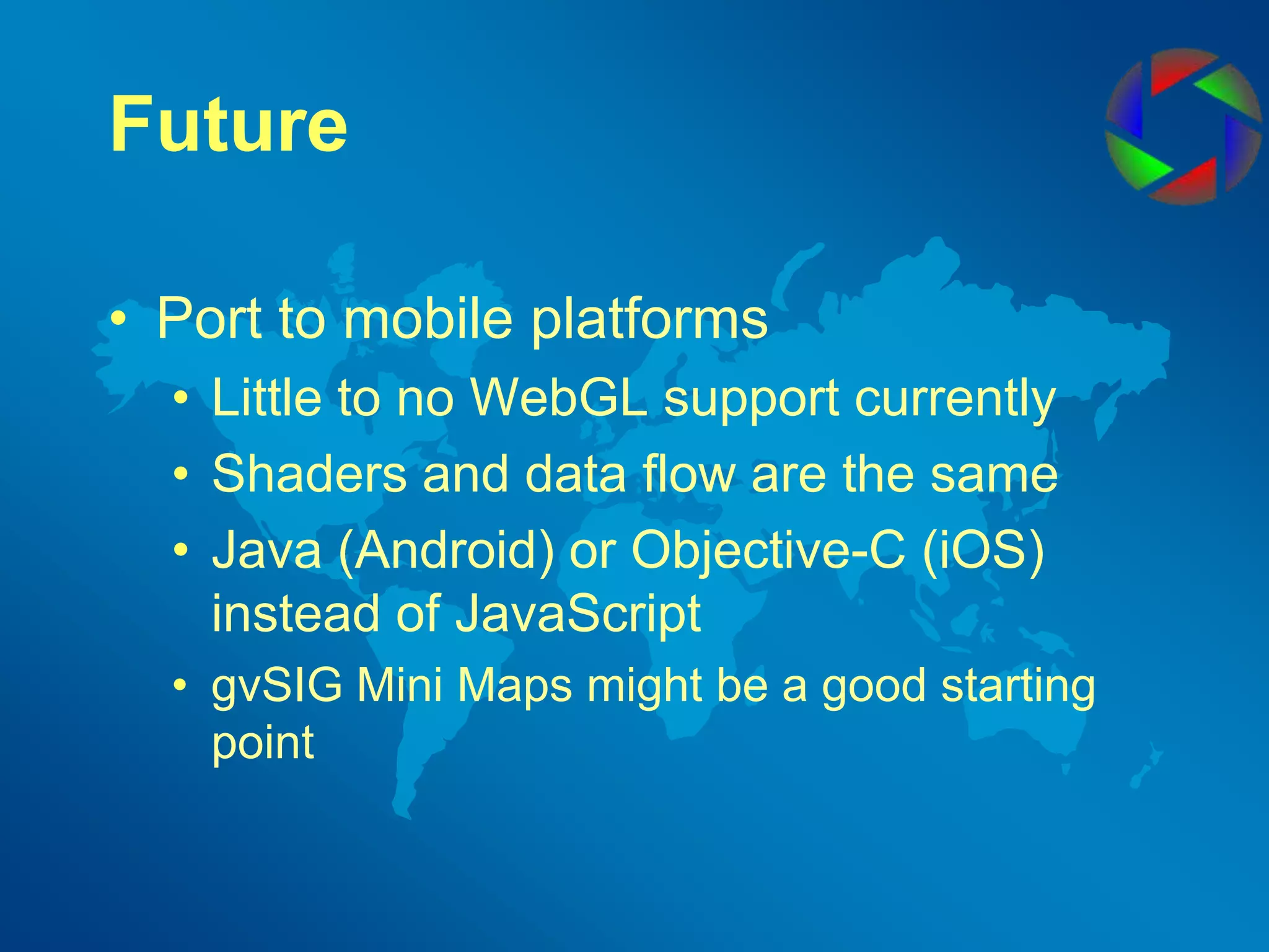 FuturePort to mobile platformsLittle to no WebGL support currentlyShaders and data flow are the sameJava (Android) or Objective-C (iOS) instead of JavaScriptgvSIG Mini Maps might be a good starting point