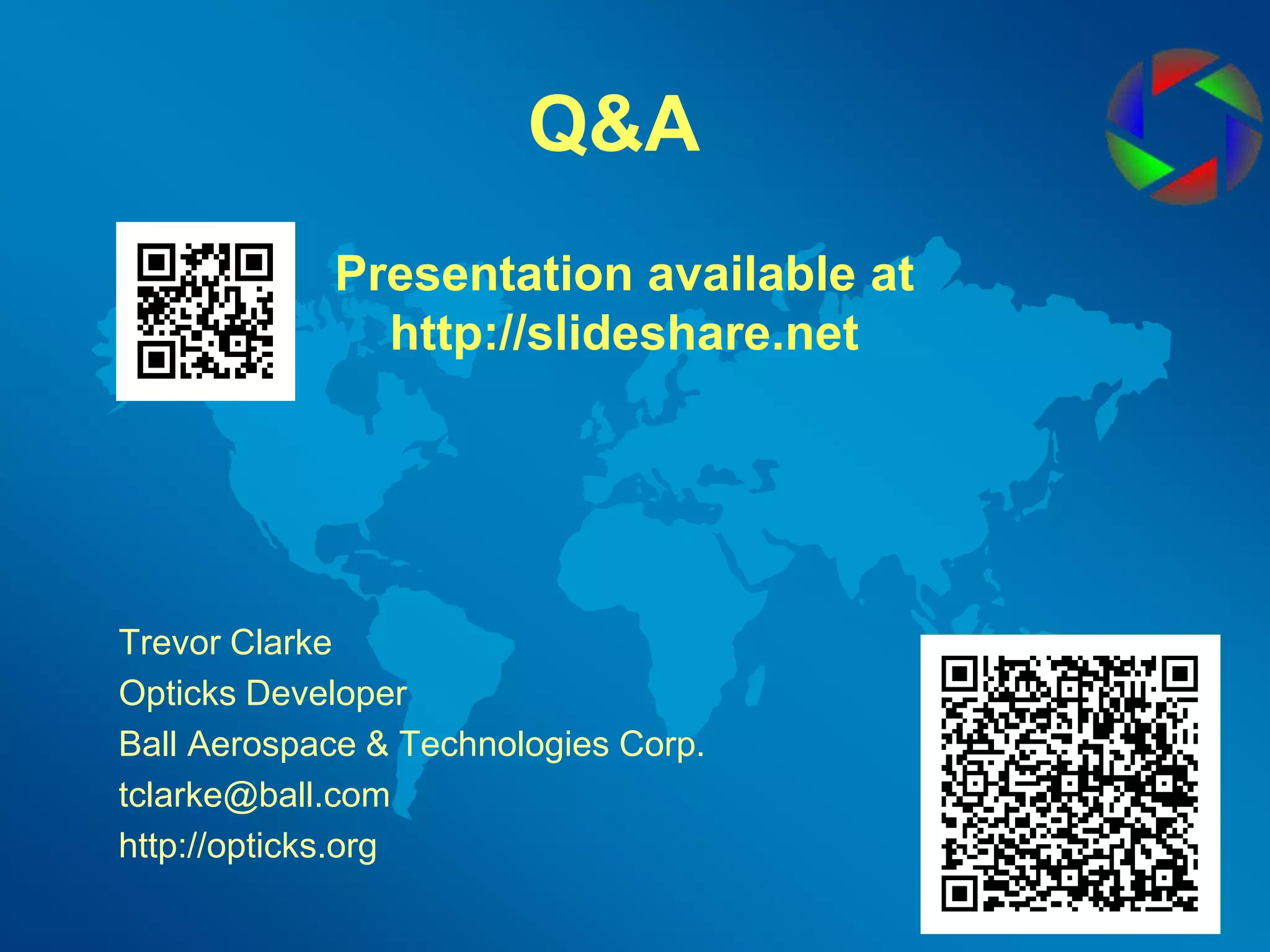 Q&APresentation available at http://slideshare.netTrevor ClarkeOpticks DeveloperBall Aerospace & Technologies Corp.tclarke@ball.comhttp://opticks.org