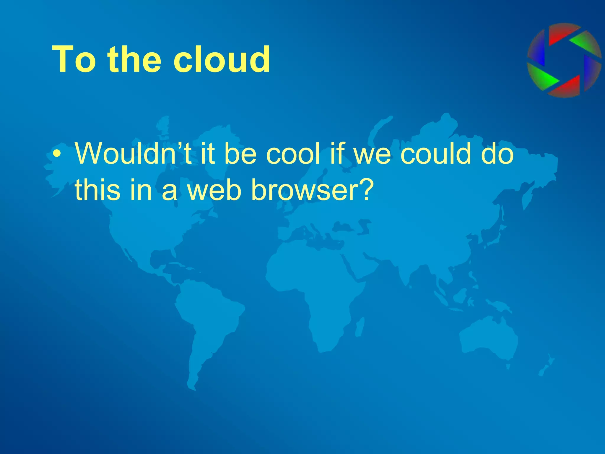 To the cloudWouldn’t it be cool if we could do this in a web browser? 