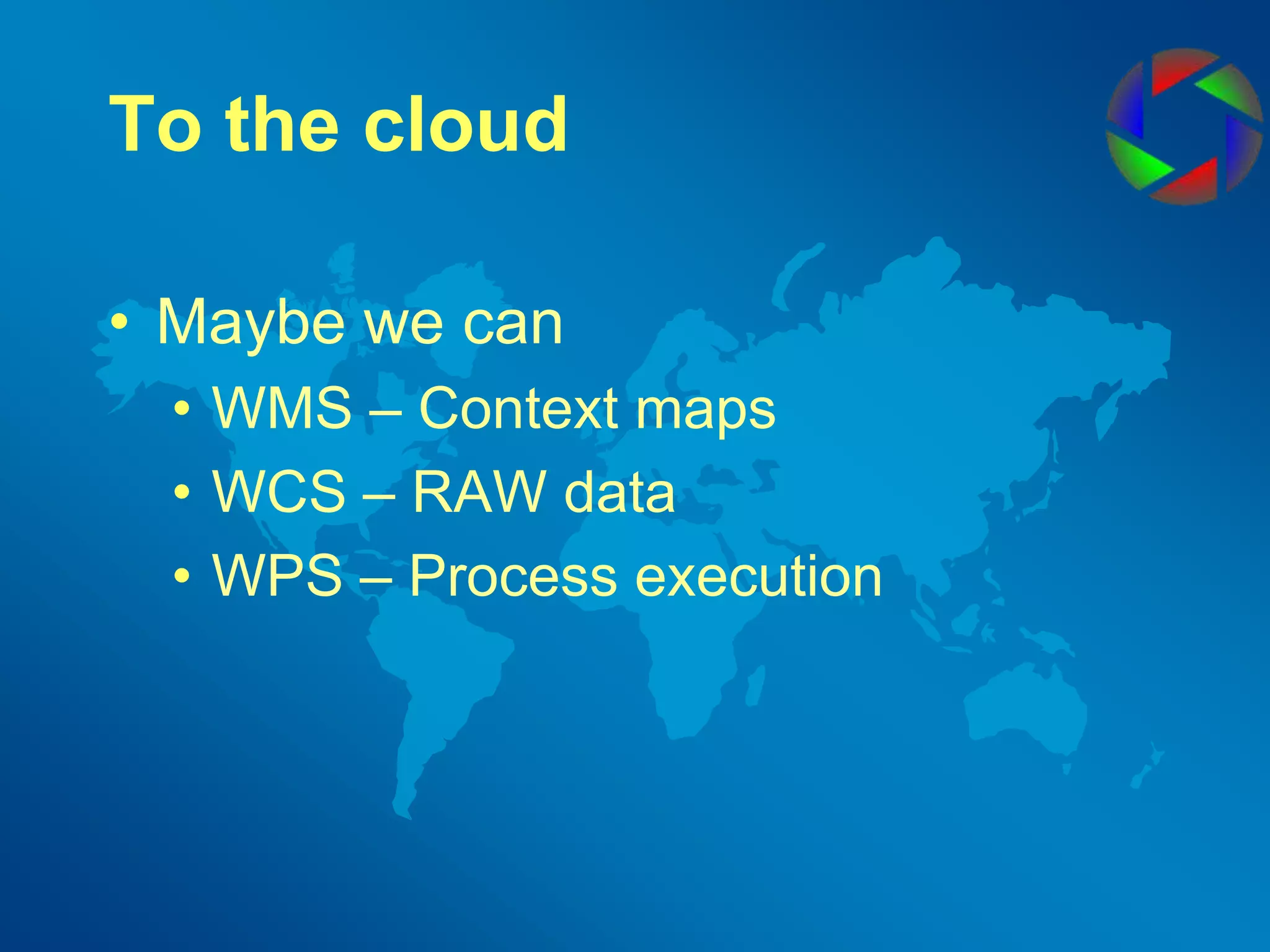 To the cloudMaybe we canWMS – Context mapsWCS – RAW dataWPS – Process execution